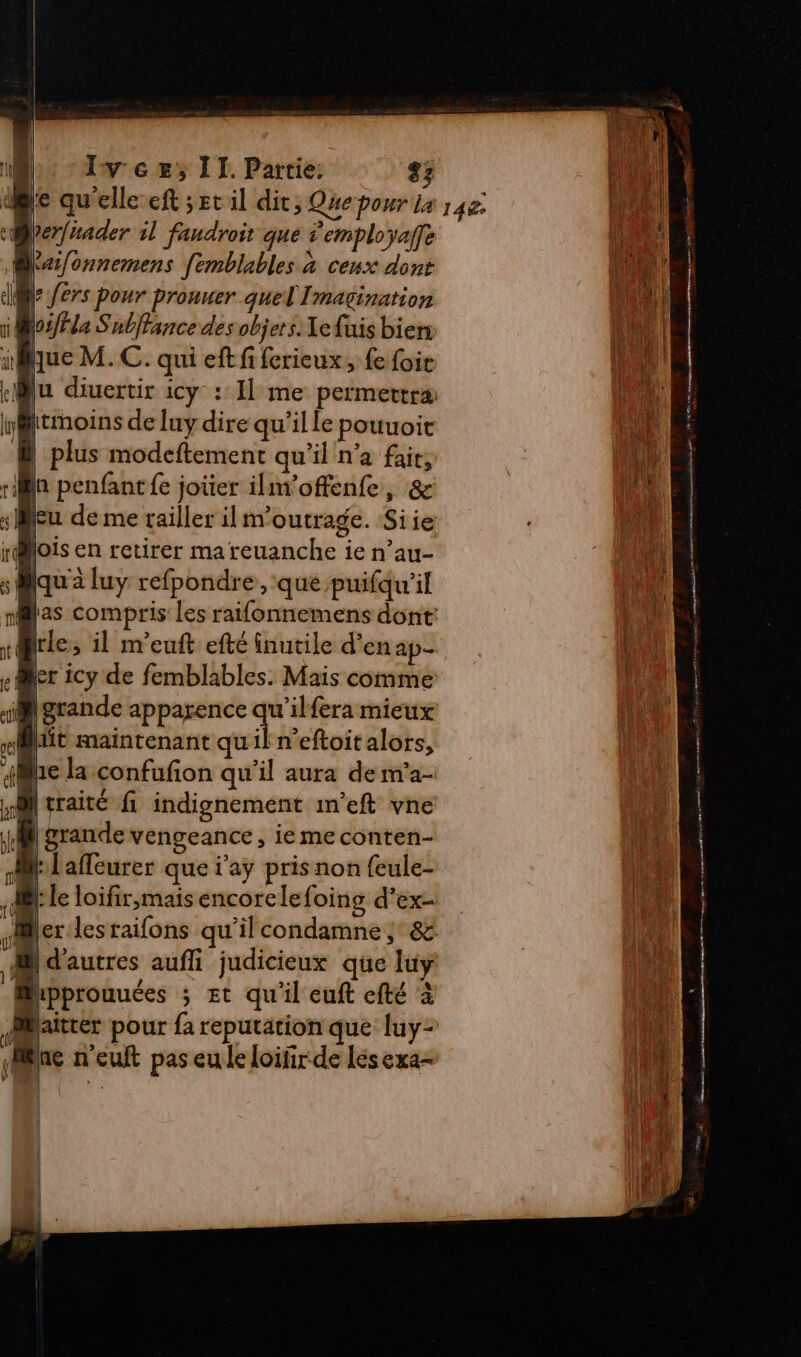 dl le qu'elleeft ;etil dit ; Que pour 14 142: h| Qrerfuader il fandroit que Semployaffe tu M) A Re LR à as/onnemens [emblables à ceux dont AM Il L fers Pour prouuer quel I Mmagination qi Losffla Subffance des objets. 1efuis bien he ati nue M. C. qui eft fi ferieux, fe foie Ra «Mu diuertir icy : Il me permettræ ht 2 ipirmoins de Iuy dire qu’il le pouuoit Lu | | plus modeftement qu’il n’a fair jh à penfant fe joüer ilm'offenfe, &amp; ni emmener mnt ONE p D'RT EES til | eu de me tailler il m'outrage. Siie Qois en retirer mareuanche ie n’au- | « pont dép, à © dé cho! s à (qu'à luy refpondre, que puifqu'il Le nilas compris les raifonnemens dont: rBcle; il m'euft efté inutile d’en ap 1: «Mer icy de femblables. Mais comme si grande apparence « wil fera mieux git maintenant quil n’eftoit alors, ane laconfufion qu'il aura de m’a- A | traité fi indignement imeft vne LM grande vengeance, ie me conten- vit l'affeurer que l'ay pris non feule- 7. le loifir,mais encore lefoing d’ex- ver les raifons qu il condamne ,° 8 J pautres aufli judicieux que lu Mipprouuées ; Et qu'il euft efté à saitter pour fa reputation que luy- ie jilne n'euft pas eu le loifir-de les exa- LL