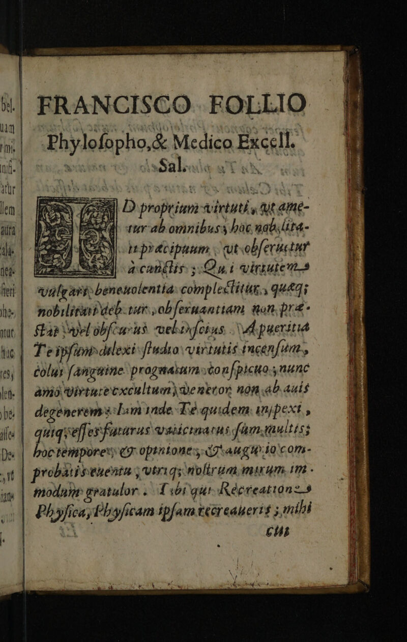 y^ 5 D proprium virtuti , qt ame- cd tur ab ominibus y bac ual. t«- EN BY Ipreciptum . vt«bfeructim' PP LSMIMI acoptlis ; Qui viriuten-s vulgari; benenolentia complectitàx., queda nobilitin? deb. tA. y obfexnantiam gon. pra | fh pel obf uus veeliwfeins. . ud pueritia | fe ipfius aelexi fludzo L1 1237 113 incenfun., colui fanguine. progmaium con f pico 44AC | amó Virturecxcultum) denevor nón b. Auif T degenerem s Jm 1nde. W.2 quidem injpext , «| quiqvef] exfuturas vslictaa 7T) Jfamaaultis i ^ | bocteiipore, (9 opinione c7 aug.io conm- t |. probatisenenta ,vtriqs nolirum mium. m - | toda gratulor . iot qur dAdereationz.9 | Pbyficay Plyficam ipfam tééreaueris j mili £t
