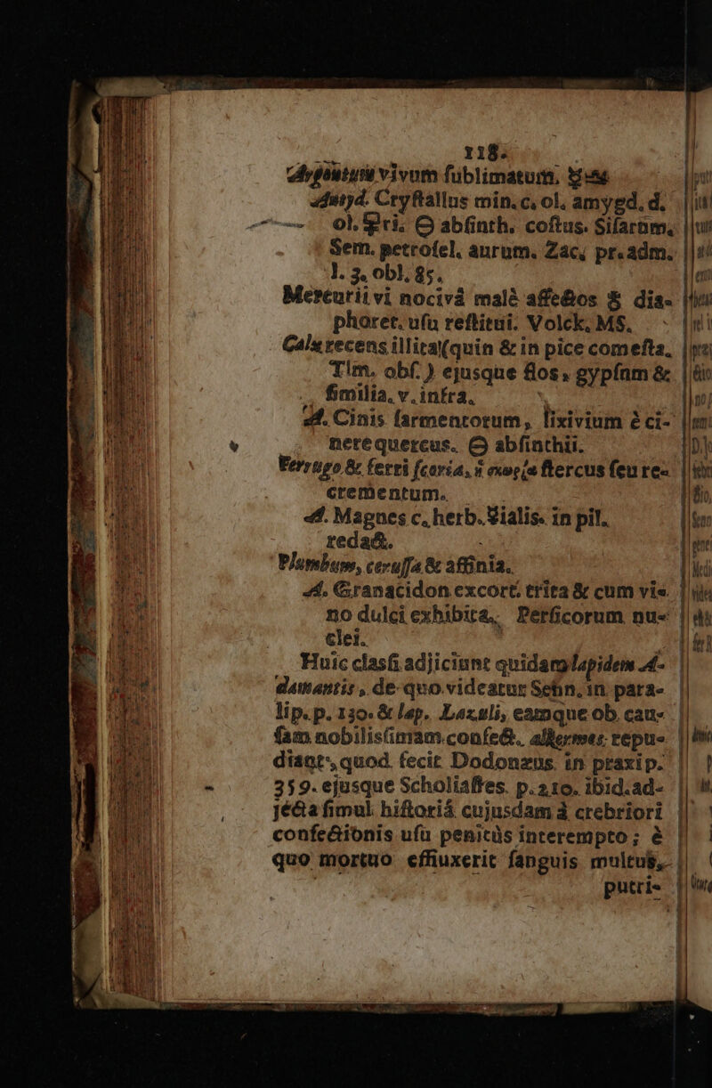' e Ps nés. viyfouiuni vivum füblimatum,. 3:4 Sem. petrofel, anrum. Zac, pr. adm. l. 3, obl, 85. phoret. ufu reftitui. Volck, MS. Tim. obf.) ejusque flos. gypfnm &amp; 2 fimilia, v. infra, nerequercus. C abfinthii. crementum. — teda&amp;. PIopsbum, cevuffa &amp; affinia. clei. datitantis , dequo videatur Sebn. in. para- jé&amp;a fimul hiftoriá cujusdam à crebriori confe&amp;ionis ufü penitüs interempto; é quo mortuo ecffüuxerit fanguis multu, putri« Pec ie