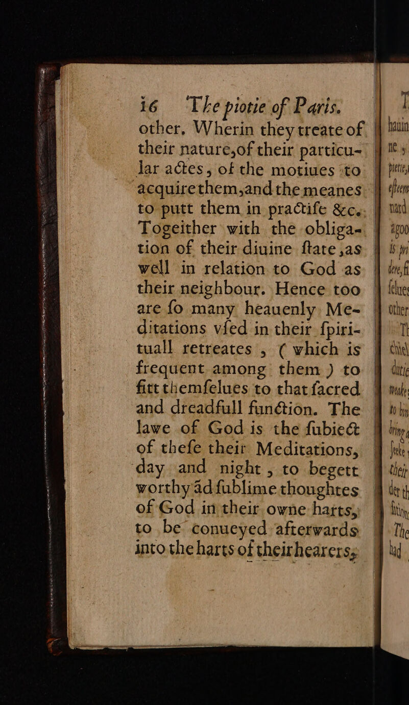 rene! other, Wherin they treate of | their nature,of their particu- Jar actes, of the motiues ‘to acquirethem,and the meanes to putt them in practife &amp;c. Togeither with the obliga. tion of their diuine ftate,as well in relation to God as their neighbour. Hence too are fo many heauenly Me- ditations vied in their fpiri- frequent among them ) to fitt themfelues to that facred and dreadfull fun@ion. The lawe of God is the fubie&amp; of thefe their Meditations, day and night , to begett of God in their owne harts, to be conueyed afterwards anto the harts of theirhearers,