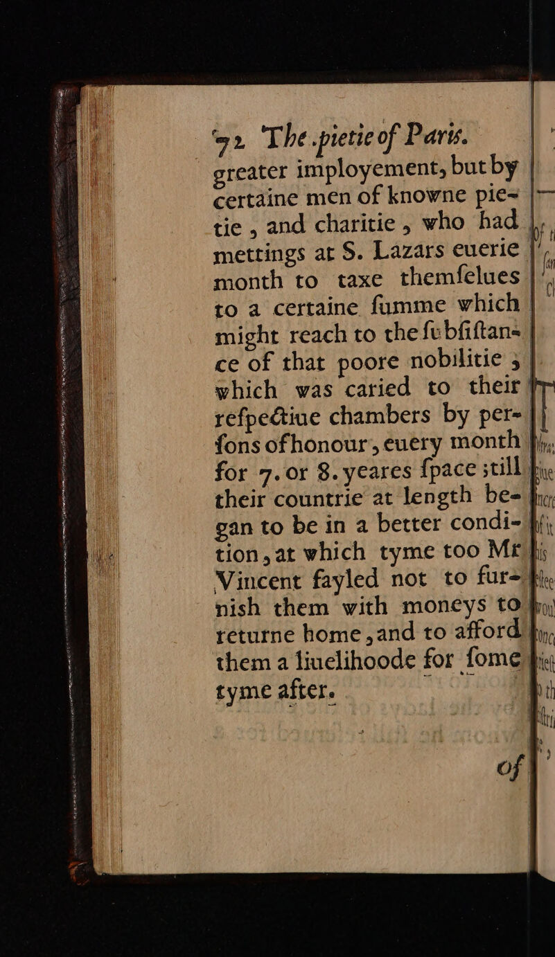 greater imployement, but by | certaine men of knowne pie~ | tie , and charitie , who had | mettings at S. Lazars euerie | month to taxe themfelues |’ to a certaine fumme which | might reach to thefebfiftans | ce of that poore nobilitie 5 | which was caried to their fy refpeétiue chambers by per= }} fons ofhonour, every month fj, for 7. or 8. yeares {pace still } their countrie at length be-j gan to be in a better condi- fj tion, at which tyme too Mr fj Vincent fayled not to fur=} nish them with moncys to] returne home ,and to afford }y, them a liuelihoode for fome fig tyme after. ' |