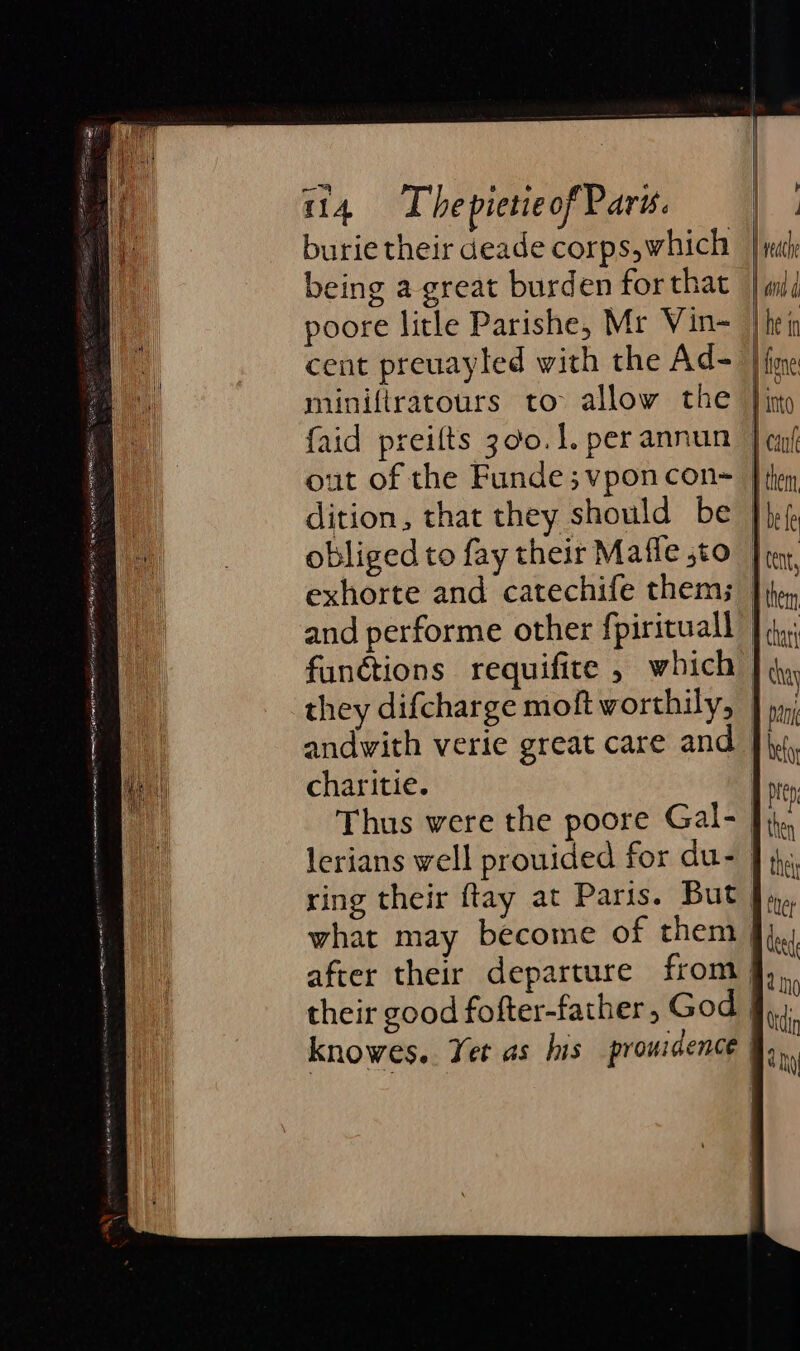 A OE, ie 3M EES OLLI GE EI Fie. Pace ea pang” we ne pL DIAN OO SS 14 The pietieof Parw. burie their deade corps, which being a great burden for that poore litle Parishe, Mr Vin- cent preuayled with the Ad- miniftratours to allow the {aid preilts 300.1. per annun out of the Funde;vponcon- dition, that they should be obliged to fay their Mafle ,to exhorte and catechife them; and performe other fpirituall functions requifite , which they difcharge moft worthily, andwith verie great care and charitie. Thus were the poore Gal- lerians well prouided for du- what may become of them their good fofter-father , God knowes.. Yet as lus prouidence F J reach | and d one | \ | into them ! I } | | | be e Cent, them char} chay pan bef prt then Cher deed Be Ino Odin any