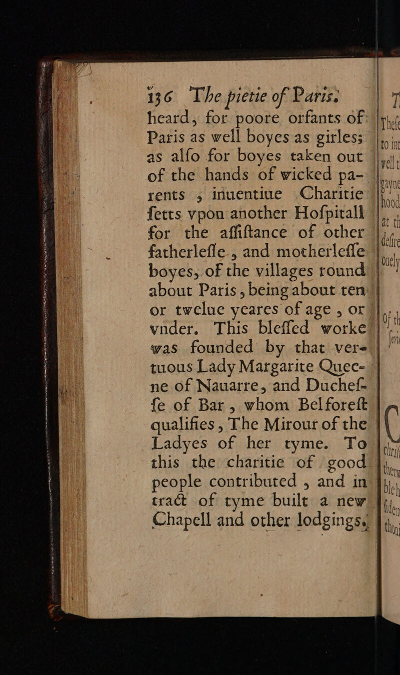 Paris as well boyes as girles; as alfo for boyes taken out of the hands of wicked pa- rents , inuentiue Charitie fetts vpon another Hofpitall for the affiftance of other fatherlefle., and motherleffe or twelue yeares of age , or tuous Lady Margarite Quee- ne of Nauarre, and Duchef- fe of Bar, whom Belforeft tract of tyme built a new