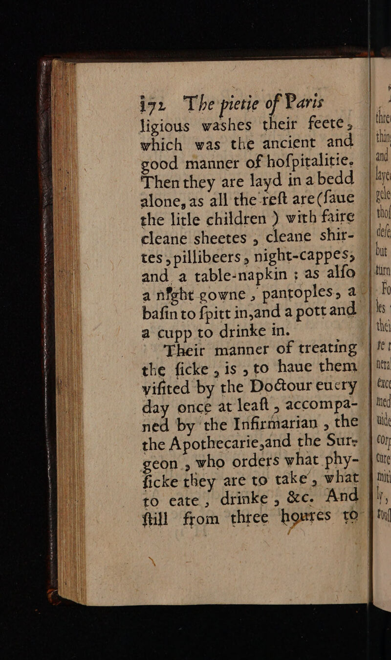 ligious washes their feete, which was the ancient and ood manner of hofpitalitie, Then they are layd inabedd alone, as all the reft are(faue the litle children ) with faire cleane sheetes , cleane shir- tes, pillibeers, night-cappes; and a table-napkin ; as alfo bafin to {pitt in,and a pott and a cupp to drinke in. Their manner of treating the ficke , is , to haue them yifited by the Doctour eucry day once at leaft , accompa- ned by the Infirmarian , the the Apothecarie,and the Sur: geon., who orders what phy- to eate, drinke , &amp;c. And Rill from three houres to | } titn Fo | les : | the | fet neta 1 exc | ted 1 aide | Cty {yy