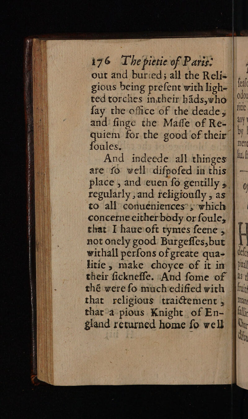 out and buried; all the Relis | | gious being prefent with ligh- | eal 7 ted torches in,their hads,who | ot . fay the office of the deade, ||“ a and’ finge the Maffe of Re- | a quiem for the good of their |*) ' foules. i 7 And indeede all thinges tl a. are fo well difpofed in this | — place, and euen fo gentilly 5 | 0 regularly , and religioufly , as | to all conueniences*; which | | concerne either body or foule, that I haueoft tymes feene,. | not onely good Burgeffes,but _ withall perfons of greate qua } tl litie, make choyce of it im Jul their fickneffe. And fome of jit thé were fo muchedified with iui that religious traictement , Im that-a pious Knight of En- | fli gland returned home fo well