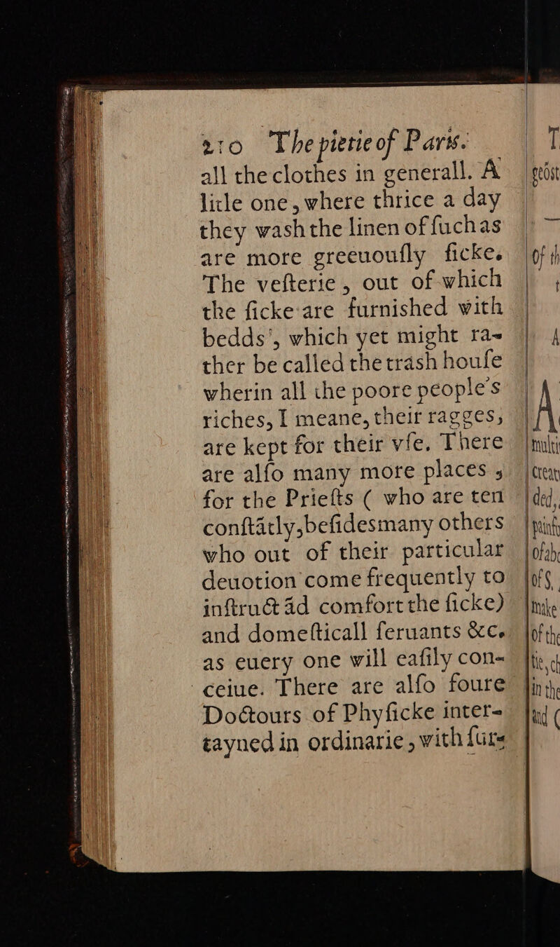 all the clothes in generall. A licle one, where thrice a day they wash the linen of fuchas are more greeuoufly ficke. The vefterie, out of which the ficke are furnished with bedds’, which yet might ra ther be called the trash houfe wherin all the poore people's riches, I meane, their ragges, are kept for their vfe. There are alfo many more places , for the Priefts ( who are ten conftatly,befidesmany others who out of their particular deuotion come frequently to inftrucd id comfort the ficke) and dometticall feruants &amp;c. as euery one will eafily con- Doétours of Phyficke inter tayned in ordinarie, with {ute {creat ded, | Painf | Of aby off, jMhake ‘ | Mech tid ( |