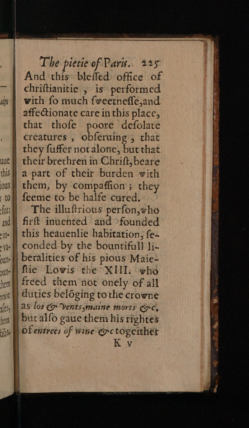 And this. bleffed: office of chriftianitie , is performed with fo much fveetnefle,and affectionate care in this place, that thofe poore defolate creatures , obferuing , that them, by compaffion’; they The illuftrious perfon,who conded by the bountifull Ji- beralities of his pious Maie+ freed them not onely of all as los &amp; Ventssmaine morts CRC, but alfo gauethem his rightes Ofentrees of wine @rctogeither Kv