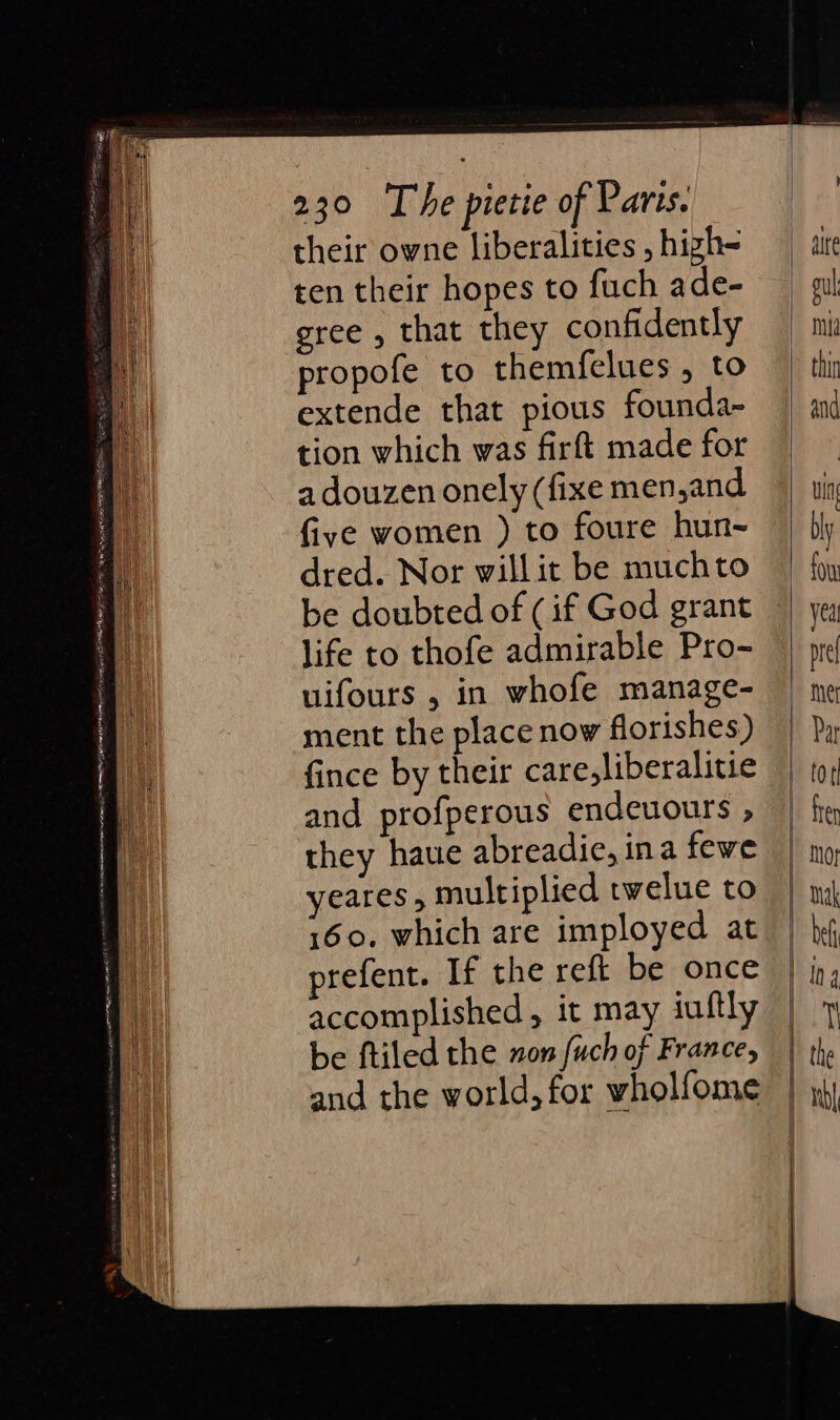their owne liberalities , high- ten their hopes to fuch ade- gree , that they confidently propofe to themfelues , to extende that pious founda- tion which was firft made for a douzen onely (fixe men,and five women ) to foure hun- dred. Nor willit be muchto be doubted of (if God grant life to thofe admirable Pro- uifours , in whofe manage- ment the place now florishes) fince by their care,liberalitie and profperous endeuours &gt;» they haue abreadie, ina fewe yeares, multiplied twelue to 160. which are imployed at refent. If the reft be once accomplished, it may iuftly be ftiled the on fuch of France, and the world, for vholfome — 4 cD — sz ~~ —— cD