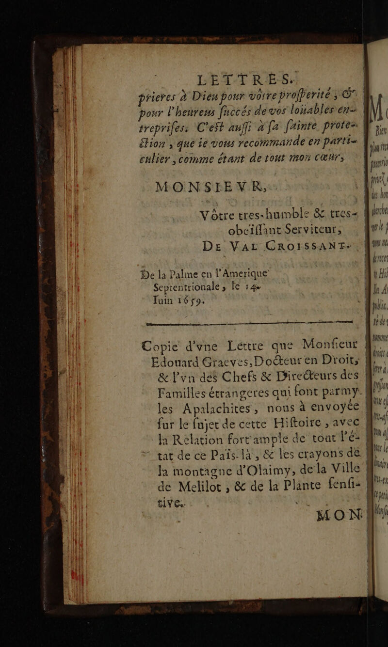 a ee a éhion , que ie vous recommande en parti= culier , comme étant de tout mon Cœhr; obeïffant Serviteur, DE VAL CROISSANT: De la Palme en l’Amerique Seprentrionale, fe 14 Juin 169. Copie d'vne Lettre que Monfeut Edouard Graeves, Docteur en Droit, &amp; l'vn des Chefs &amp; Direéteurs des les Apalachites, nous à envoyée fur le fujer de cette Hiftoire , avec la Relation fort ample de toat lé: tat de ce Païs-là, &amp; les crayons de Ja montagne d'Olaimy;, de la Ville de Melilot , &amp; de la Plante fenfis tive. RS at te } dont ra