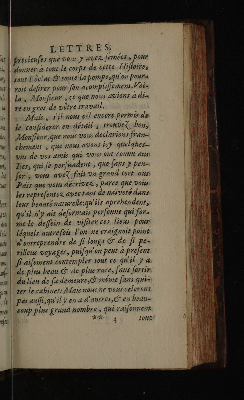 = 54 = + LE = HÉDATR Ë Si goit defirer pour fon acompliffement.Wois la, Monfieur , ce que nows AVIONS à dis reen gros de votre travail, Mais. s'ihnous est encore permis de chement , que nous avons icY quelques. ons de vos amis qui Voïts Ont CON are les, qui fe per/uadent , que fans y pen- Païis que vous décrivez ; PATCE qe vou Les reprefentez avec tant de nasveté dans leur beauténarurelle:qu'ils aprehendent, qu'il ny ait deformats perfonne qui for léquels autrefois l’on ne craignoit point d'entreprendre de fi longs G de fi pe- rillens voyages, puifqw'on peut a prefent fi aifement contempler tout ce qu'il y 4 de plus beau € de plis rare, [ans fortir dulien de [a demeure, G'inême (ans qui= ter lecabiner: Mais nous ne vois celerons coup plus grand hrornhre » qui raifennent Se