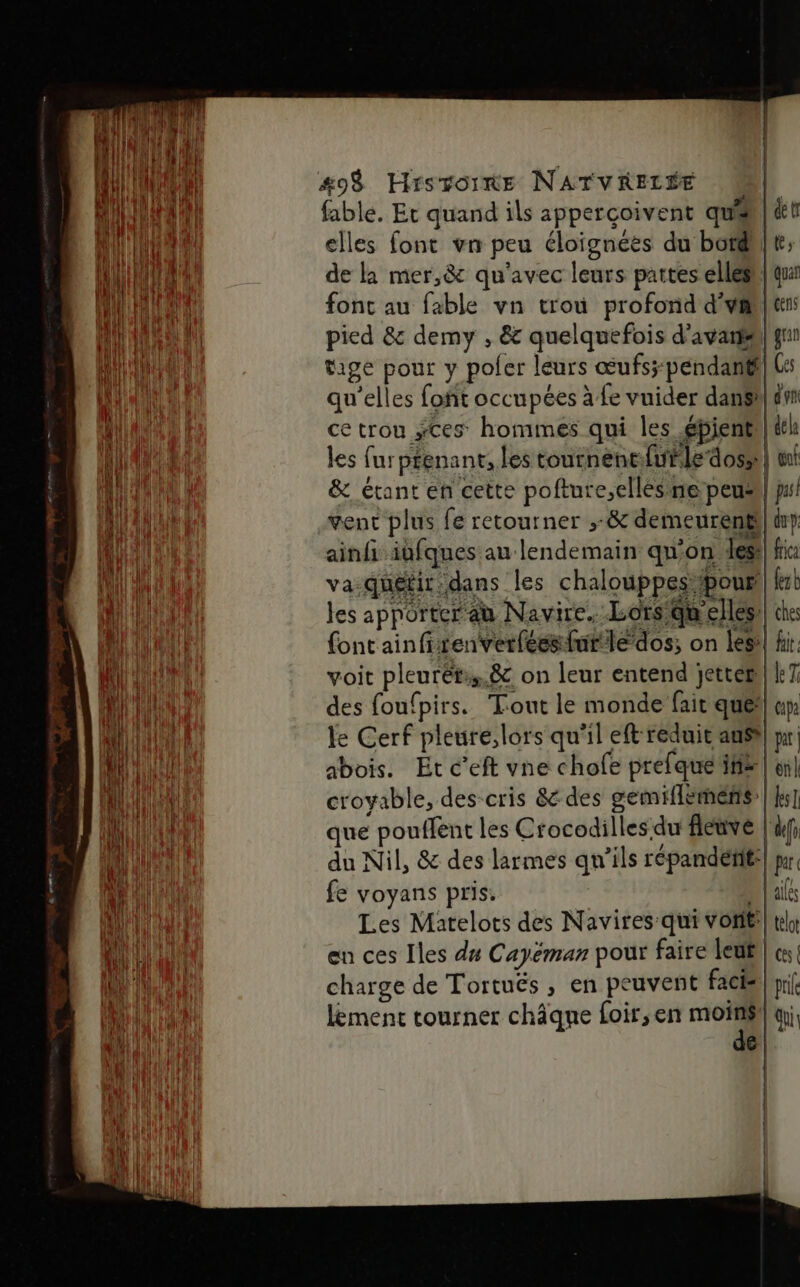 #9$ Hrszointre NATVRELÉE fable. Et quand ils apperçoivent quis de la mer,8c qu'avec leurs pattes elles tige pour y poler leurs œufs;:pendant qu'elles foñt occupées à fe vuider dans ce trou ces hommes qui les epient del: ainfi iufques au lendemain qu'on les- va-quétir dans les chalouppes ‘pour! les apporter au Navire.-Lorsiqu elles: font ainfirenverfeesfutlédos; on les: voit pleurér,.8&amp; on leur entend jetter des foufpirs. Tout le monde fait que: le Cerf pleure,lors qu'il eft reduit aus» abois. Et c’eft vne chofe prefquetiif# croyable, des cris &amp; des gemiflemens que pouffent les Crocodilles du fleuve fe voyans pris. Les Matelots des Navires qui voit: en ces Iles du Cayéman pour faire leu charge de Tortuës , en peuvent fack lëment tourner châqne foir,en moins de frica (est ches fait, kT Capa pr on ks par alles telot ces | prie qu