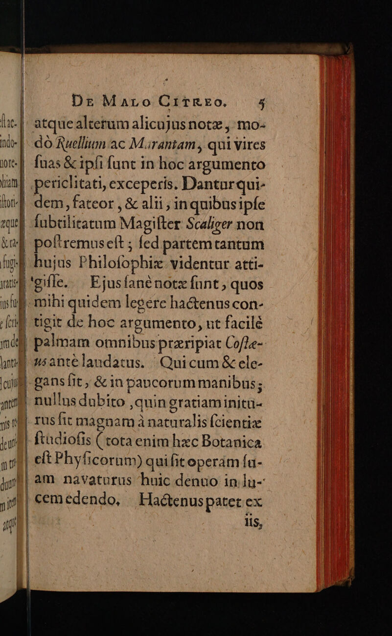 inde- | qot. dum iw dem, fateor , &amp; alii ; inquibusipfe «t| fubtilitatum Magifter Scaliger non &amp;mf poltremuseft ; fed partemtantum hg hujus Philofophix. videntur atti- us 'gifle...JEjusíanénotz funt ; quos wf. mihi quidem legere hactenus con- iM tigit de hoc argumento, ut facilé mái palmam omnibusprzripiat CofZe- oti | niantélandatus. Quicum &amp; ele- atque alterum alicujus notz ,: mo- fuas &amp; ipfi funt in hoc argumento periclitati, exceperis. Danturqui- rusfit magnam à naturalis fcientiz Ítadiofis ( tota enim hxc Botanica cemedendo, | Hactenuspatet ex Iis, i