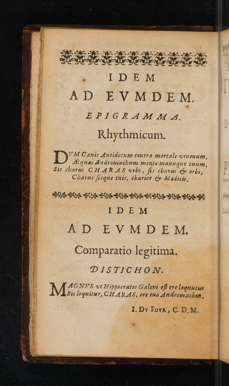  RÉESIRELLENT IDEM | AD EVMDEM. EPIGRAM M-A.       Rhythmicum. VMCanis Antidotum contra mortale VEN ERHIM, Æquas Andromachum mente mannque tuum, S:5 charus CHARAS wrbi, fs chars € orbi, Charus fisque tunis, charior Medicis. rie Dfse Séte d6ie BE Bébé 656 DE BG IDE M AD EVMDEM. Comparatio legitima, DISTICHON. Er vt Hippocrates Galeni eff ore loquutus Sicloquitur, CHARAS, oretuo Andromache. 1. Dy Fovr, C.D,M. 