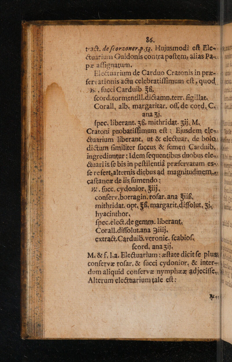 pz a(fignatum. ; , fucci Carduib. 36. ordi tormentill.dictamn.terr. figillat. ana 2j. [pec. liberant. 56. mithridat. 31j. M. dictum fimiliter fuccus & femen Carduib. ip fere fert, alternis diebus ad magnitudinem. | caftanes de iis fumendo : 8 . fücc. cy donior, Sij. conferv.borragin. tofar. ana Siifi, mithridat. opt, $f. margarit.diffolut, E hyacinthor. fpec.ele&.de gemm. liberant. Corall.diffolut.ana 9iiij. extraái. Carduib. veronie. fcabiof. (cord. ana 3ij. confervz rofar. & fucci cydonior, & inter d. Ma TRUE ED HN 1 Pu j Alterum ele&tüariumtale eft: :