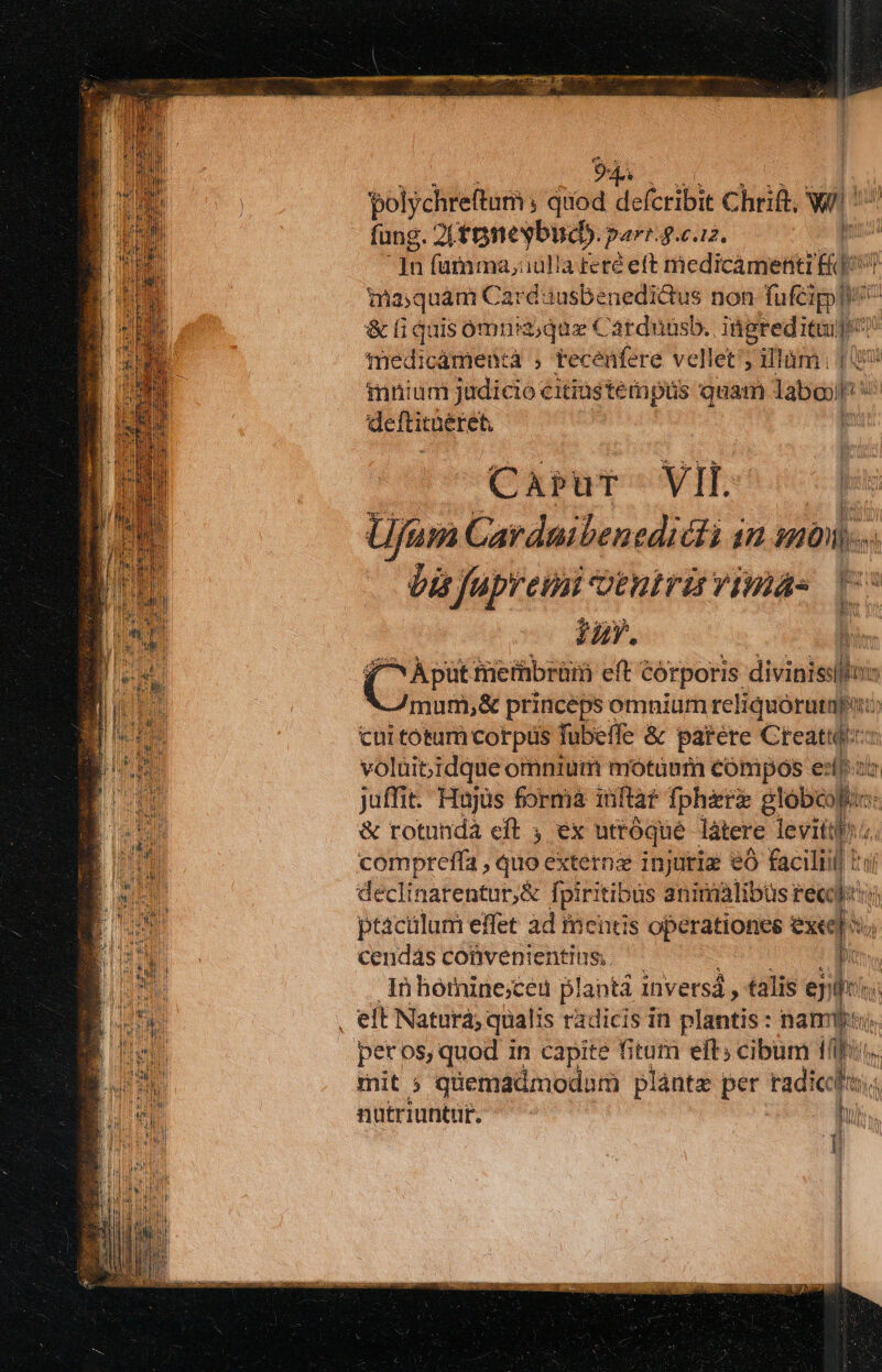 $ po lychreftum ; duca lefcribi Chrift, Ww d fung. Ji tgneybucb. dis dà f.6.12. 1 In fumes dH atetéeft medicamenti E07 imasquam Card iusbenedidtus non fuféipp^^ & fi quis ómnia dqdzet 'atduüsb. — siis cámenta , tecenfere vellet; iltlàm: 4 imnium judicio: citiüstémpüs quam labo ES defticüéréh Ent? ^Carur- VII. Uam Carduibenedicti in moi... bis fapyeini otnirir imas DU Ty. 1 peius fiethbrürm eft córporis divinislkin mum,& princéps omnium Mu eee on cui totu corpüs fubeffe & parere Creamy: voluibidque omnium motuum eómpos e:lp: juffit. Hujus forma inftar Tphéerz globe Ws & rotunda eft ; ex utróqué látere levi compteffa , quo externz injuria eO faciliil| 1i declinarentur,& Tpiritibus animalibus reed ptacilum effet àd meutis operationes exe) cendás convenientius J In homine;ceu plantá inversá , talis eji: hi per os, quod in capite Vs eft; cibum i/i mit ; quemadmodum plánte per radici, nutriuntur. | i HP | [