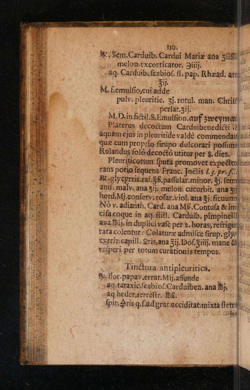 ,,; melomexcorticator. 3iiij. | àq. Carduib.fcobiof. fl; pap. Rhzad. at... (orbit Te CUR M, f.emulfio;cui dde | $1 pulv; pleuritie, 5j. rotul. man: €htiif! sip gb Re ESHI | M. D.in fitil. S Emulfion.auf 3weeymas Plàterus deco&amp;um Carduibenedicti (81:45; áquàm ejus in pleuritide valde commenda ui qui cum proprio firipo dulcorari posa ui: Rulatidus foló deco&amp;ó utitur per8,dies. uu Pleuriticotüm: fputa promovet expeéteoltur: ratis potio fequens: Franc. Jo£lis 4.5. pr. f d Bbo-elycyrmzraf. S8 paffular.minor. $j. fegmiái antf. malv. ana 3j. melon: cicurbit. ana s: herd. Mj.conferv;rofar.viol: ana $j.ficuümt v NO v. adianth, Card. ana ME. Contu(a &amp;im[... cifacoque in aq. fill. Cardüib. pimpinelll -.. apa151j. in duplici vafe per s. horas; re gei ; fatà colentur- Colaturz admiíce firup. gly/i Cytriz.capill. gris,ana Sij.DDof.ziiij. mane uu. vcfperi per totum curationisfempus. ^ |. Yinctura. antipieuritica, f. Hor.papav.errat Mi j.affande jowl 3ag.taraxic.(cabi of.Carduibern. ana Ib Aq. hederserretir fg: 5 - n. fpir. ris q.Lad gratacciditatimixta pd : tiges in gp suut gp ME S RNE Idi anat E— fe €x