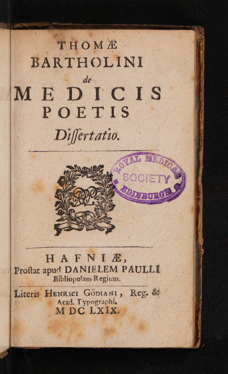 THOME | BARTHOLINI | de | MEDICIS POLPTETIS Differtatu. F—Á—M—— M HBBERERS . dieu E ^ Arz PUER EZ d 4 qe. e AQ SU d 1M» | HAFNI A, | Proftat apud DANIELEM PAULL Í : Bibliopolam Regium. | Literis Hewnic: GÓpIA NI , - Reg. . d Acad. Typographi, M DC LXIx.