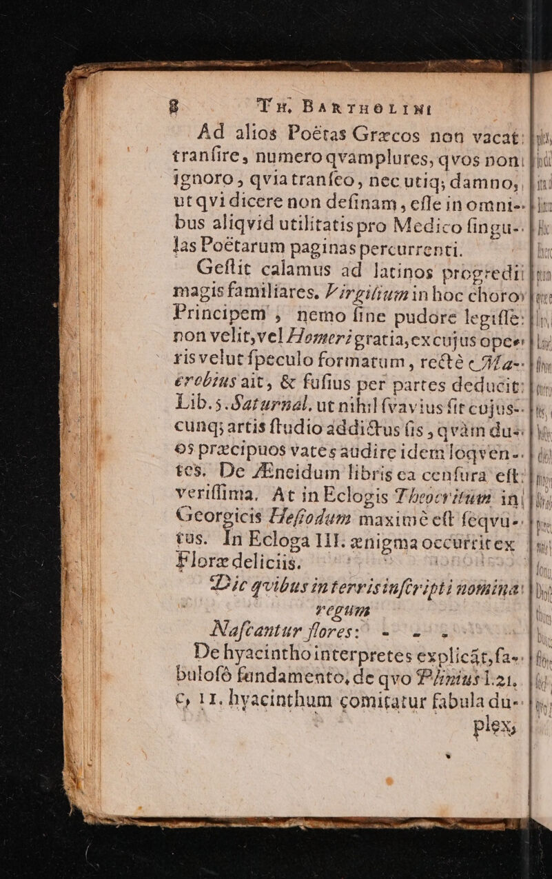 ignoro , qviatraníco, nec utiq; damno, las Poétarum paginas percurrenti. veriffima, At in Eclogis Theocritum ini - Florz deliciis. TCPI(BS Naftantur fores; -- -. De byacinthointerpretes explicát,fa-. bulofó fandamento, de qvo ius 1.21, €, 11. hyacinthum comitatur fabula du- ! piex; [] Dh» d (^