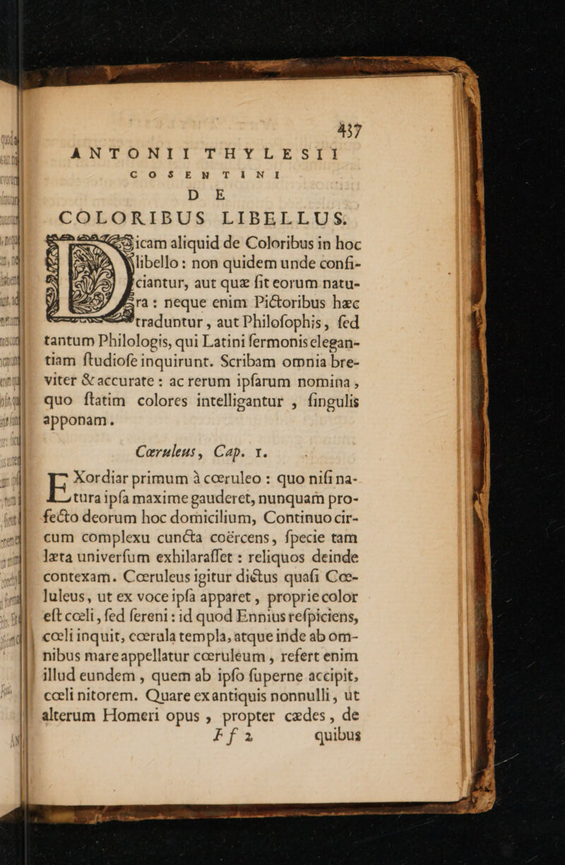 d * - —* fi ET A c —————— E —— — — Mw — A — Pb v - - - E T ei La | - -à — L3 c3 3g Qux ES c ct Ii : M ——ur-— 28— NNC*- DPEE——— E ——— ———— -——————————— nn——————————— Ó(— AEN EELELI IV L ORE. 3412 G'O-S'EM T Í N I1 D E COLORIBUS LIBELLU S. Cornuleus, Cap. x. potedur primum à coeruleo : quo nifi na- tura ipfa maxime gauderet, nunquam pro- fe&amp;o deorum hoc domicilium, Continuo cir- cum complexu cuncta coércens, fpecie tam ]xta univerfum exhilaraffet : reliquos deinde contexam. Ceeruleus igitur diétus quafi Coe- luleus, ut ex voceipfa apparet , propriecolor elt coeli , fed fereni : id quod Ennius refpiciens, cceli inquit, caerala templa, atque inde ab om- nibus mareappellatur cceruleum , refert enim illud eundem , quem ab ipfo füperne accipit, cceli nitorem. Quare exantiquis nonnulli, ut alterum Homeri opus ; propter cedes , de FT quibus