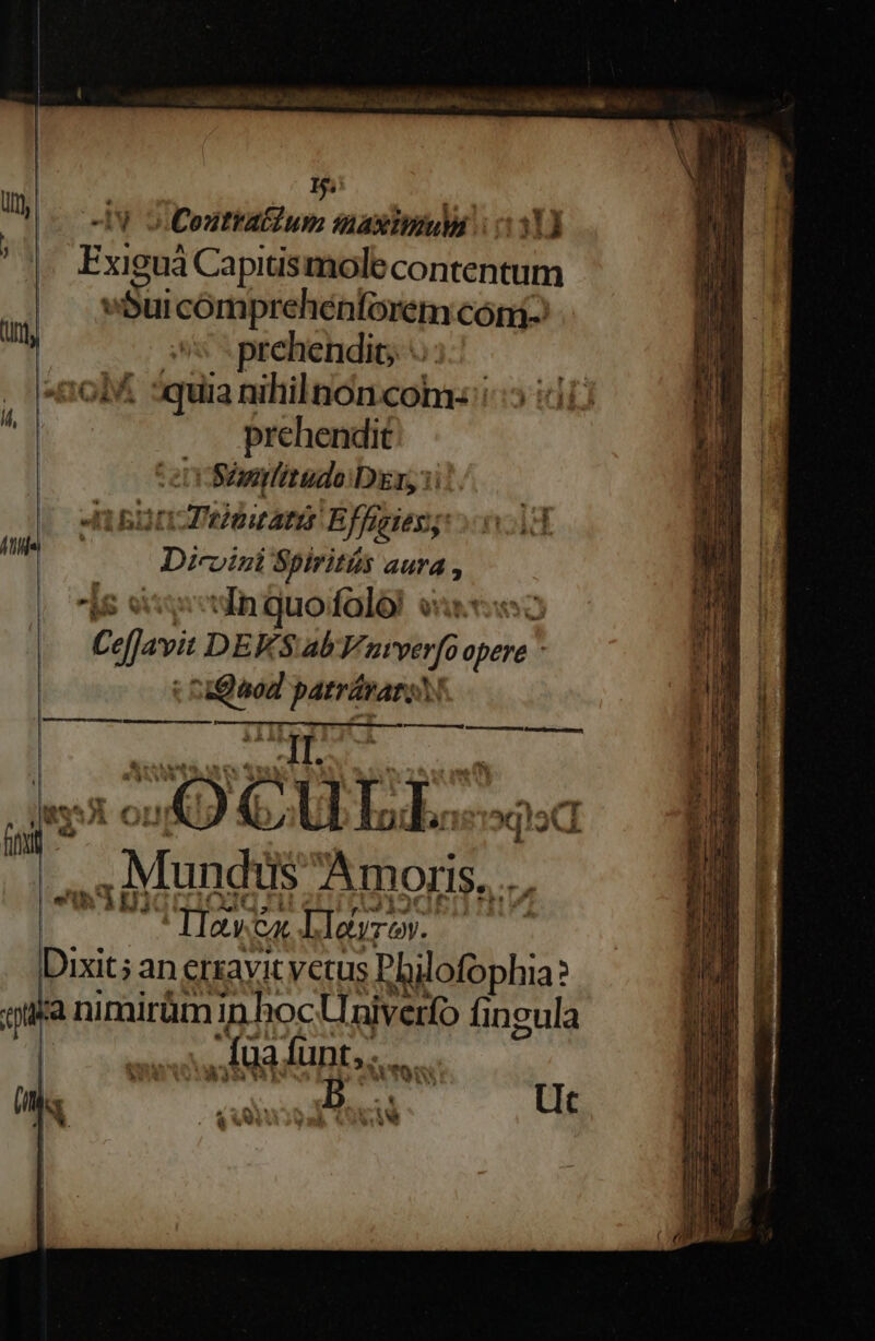 P* -Iy o Contrat um iaximuMi oai) Exiguá Capiusmolecontentum vbuicomprehénforem cóm- ss . prehendio. prehendit env imlitudo Dr, 3: Aib Deieutatit Effreiesg: 0213 Diroini Spiritás aura , As sssgiodInquofolól suxo2 CefJavit DEKS ab Vuvverfo opere ' : auod patrüratoN Lcd ii EIU oet UI Beitr OIZANUCI ENTIS - fs d * DS | dq t7 P^ o Py. ^ A l j ' Ul Ó p | [Y ] [ 4 - « Ww , aem o, S Fvty  ! rE6 , pes ! AL MA OL (Ll L; » XH A V j eet ^5, Mundils Amoris, .. | tMawcalLleype ^———— Dixit; an erravit vetus Philofophia? quea nimirüm in hoc Univerfo fingula UM D... Ut | * Fw s ! n t H 1! r1 Vs d. E j e M.
