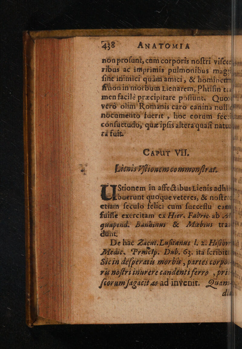 : Eur. d porn l2 7 dp CNN j 438 ^ —— ANATOMIA nón profünt, cáiá corpóris noftri vifecjis zibus ac imprimis pulmodibus magls 1t inimici quaai amici, &l nominem). DENS fi'óónin arotbuim Lienarem, Phtifin t4 IT men facilé precipitare p: yffünt, Quow* posu véro olim Romanis caro caüins null. qi » i: T2 oS ————— A Ltd iuc i m d ay s. | h nocuümetuto fderit , loe corüm fecun UI cónfüetado; qüz ipfis alter quaft natu OU o M ráfuit i Qu Carur VII, 4 EM B x etate Gonmonfirat, n VA M Stionem in affe Gibustienisadhi: [. Em j'ogerunt quoque veteres, & noftr: n Eu etiam feculo felici cum facceflu eagal mM fuifle exércitam ex Hier. Fa?ric. ab pu^ t m güapend. Bantiaus & Aebius tra: nad dünt, il is De háé Zac. Dufneies Ll; zi Hove 1 B E AWedse. Prslichp. Da. 635. ità fcribit: hi 2: MN Sicin dupeyatis pir bis, pAT(Es corpo ^d AMI à noflri inurere candéntiferrh , pri, Eo forum fagacit as adinyepit. uam. al
