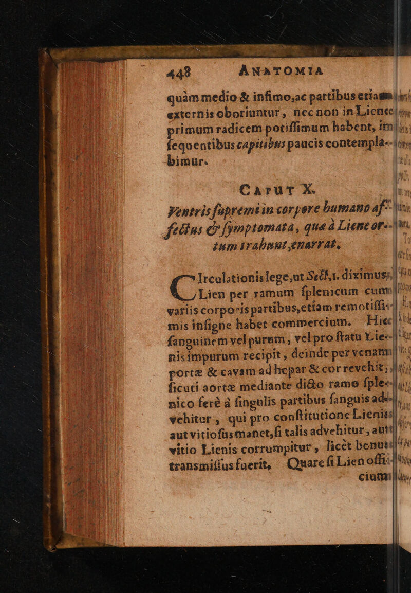 4498 ANATOMIA E quam medio &amp; infimo;ac partibus etiam (in externisoboriuntur, necnon in Liencel os E primum radicem potiffimum habent, imi E IE ARM MPO paucis contempla--a« bimur. | Il up CaruT X. ET An Ventris fapremiin corpere bumano af Vis; oM fetins c fympiomata, qua Lieneor-- E tum irabsunt enarrat, | vehitor , qui pro conftitutione Lieniss| aut vitiofus manet,fi talis advehitur , attt]  vitio Lienis corrumpitur , licet benuti/ transmillusfuerit, Qumarcfi Lien offi: |i) ciunmi i itio,