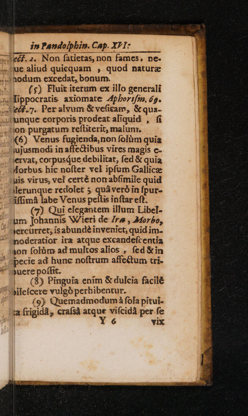 jn Pandojpbin. Cap. X71: (5) Fluit iterum ex illo generali lippocratis axiomate 24p5bor1/7», 6g. zéf.7. Per alvum &amp; veficam, &amp; qua- (7) Qui elegantem illum LibelI- pecie ad hunc noftrum affe&amp;tum tri- (8) Pinguia enim &amp; dulcia facilé (9) Quemadmodum fola pitui- a frigida , crafsà atque vifícidà per fe