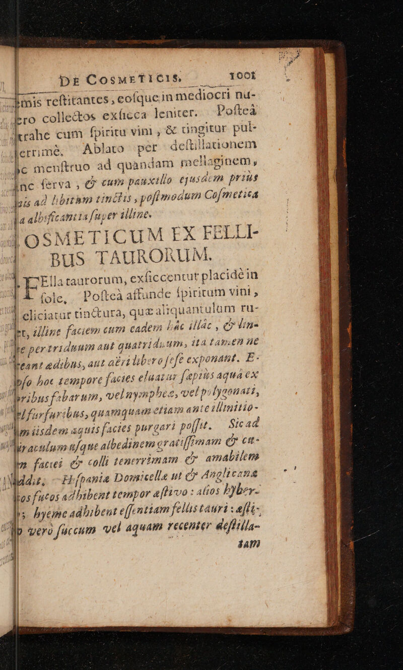 i ? | ie ' d T——— | 4 í ] | Tu [ T 4^ j T T 1 i pin : | Ln T D antes, eof. Íque in mediocri nu- Poftea itur pul- ;itionem imis ; reftit llectos exíticca leniter. fpiritü vini, X Giii érrime. Ablato per dct lic menítruo ád quandam inel li: ginem, n prius ith tinis pofi modum GA ici jf anta fuper illie. |/SMETICUM EX FELLI- 2 Bus TAURORLM. Fllajenrarum. exficcentut pla acidéiü Pofteà affunde fpiritum vint , ici jatür tinctura, que: aliquant ulüm ru- , Uli hti cum eadem liac illac , ey | per triánti naut quati duum, 11A tagen AC t abri b: roftfe exponant. E- fapits aqua ex 204411, ro CO n9 te lida A7. 245 á ab Cii Ac ; Bi»: adibns, au po. bot £2 mpore facies eluaiar pribus] barum, veluyanp boe, vel p: /ya Mfirfur ibus, quamquam eliam ante ilimitio- Im iisdem agiuts actes purgarà poj 4. Sicad yraculum afque albedinem crat [fro am £7 cit- yania Domicelle ut cy Anglicana al105 | Joyber- hy hyeme adhibent e(fcntiam felis tauri x afli- Ebfp $4