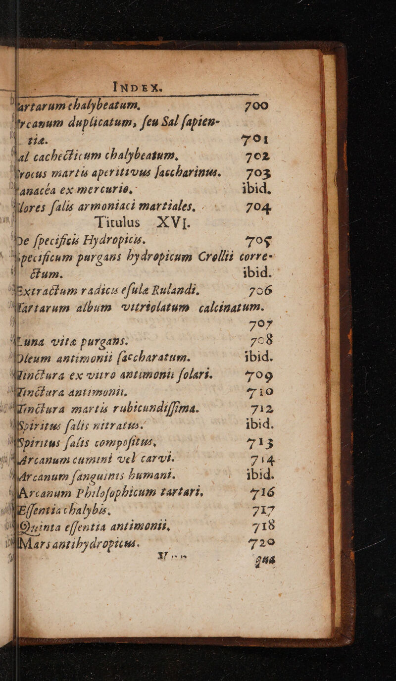 ) lartarumebalybeatum, — 700 Itrcanum duplicatum, feu Sal fapien- ]. zia. 701 a7 cachecticum chalybeatum., 762 Myocus martis aperitivus [aecbarinu. — 703, Janacéa ex mercurie, ibid. qure falis armoniaci martiales, 704. | Titulus XVI. fe fpecifrem Hydropici. 70$ ! loecificum pargans bydropicum Crellis corre- q^ um. ibid. AB rraclum radici efula Rulandi. 706 Wartarum album vitriolatum calcinatum. Jr una vita purgats. 708 Deum antimonii [accbaratum. ibid. Windlara ex vitro antunonti folari. 709 Mncture Aptimonii, 710 Arinciura martis rubicundt/fima. 712 U ls; 47 iE Ms fatis XI ALIO ibid. : EE fatis compt ffi 713 (im Mrcanum cusnini vel carat. 7i4. Wrcanum fanguinis bumant. ibid. MA rcazum Philofophicum Zar tari, 716 VE ffemtis cbalybas. 717 MO inta effentia antimonis, 718 WIM ars anti byarcpicia. 729 N i» ? gus eui. xd Lic Upper m nme uec deem eed