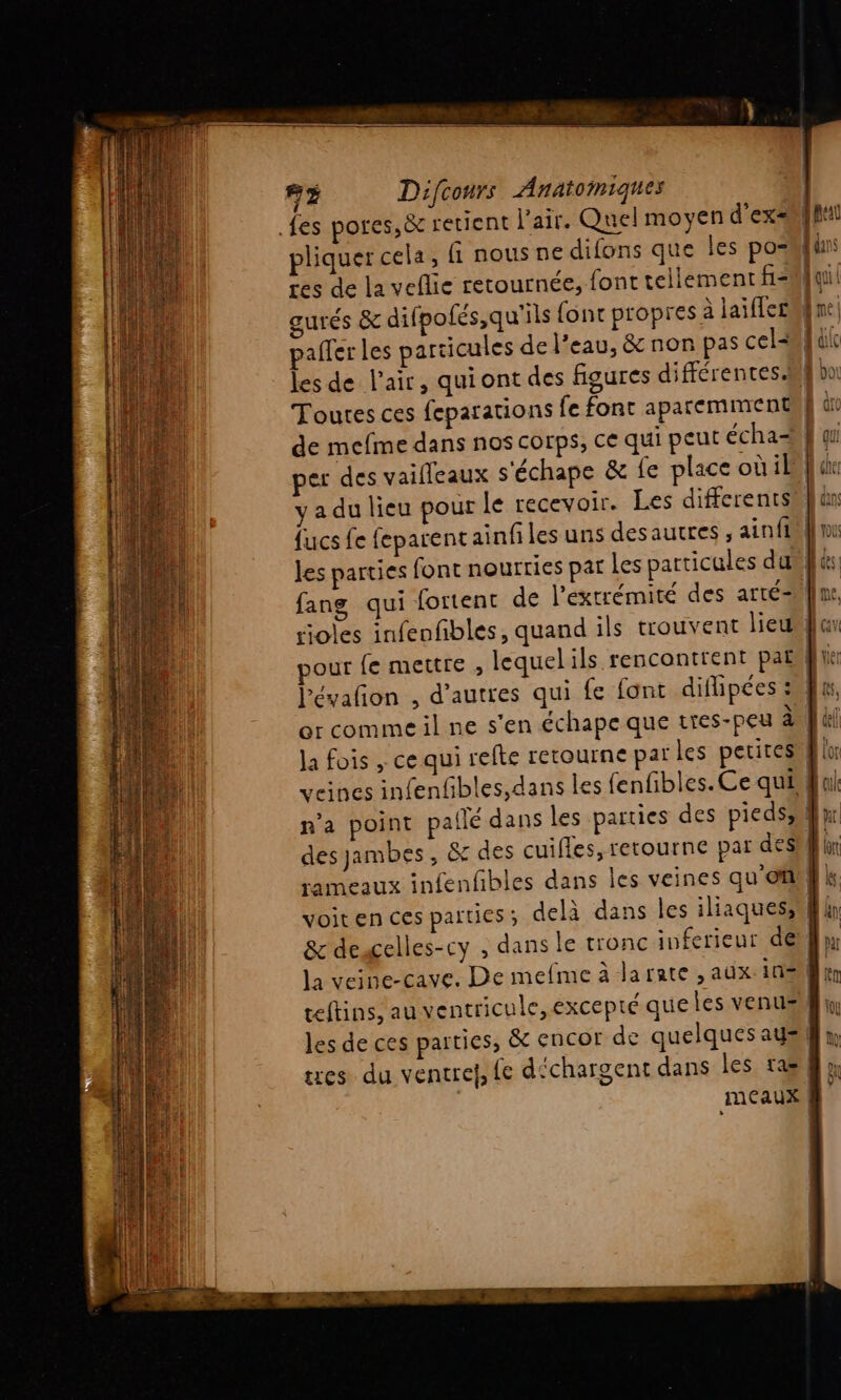 pliquer cela, fi nous ne difons que les po= res de la veflie retournée, font tellement f= er des vailleaux s'échape &amp; fe place oùil yadu lieu pour le recevoir. Les differents fans qui fortent de l'extrémité des atté- or comme il ne s'en échape que tres-peu à Ja fois , ce qui refte retourne par les petites des jambes , &amp; des cuifles, retourne par des tes du ventrel, fe déchargent dans les tas