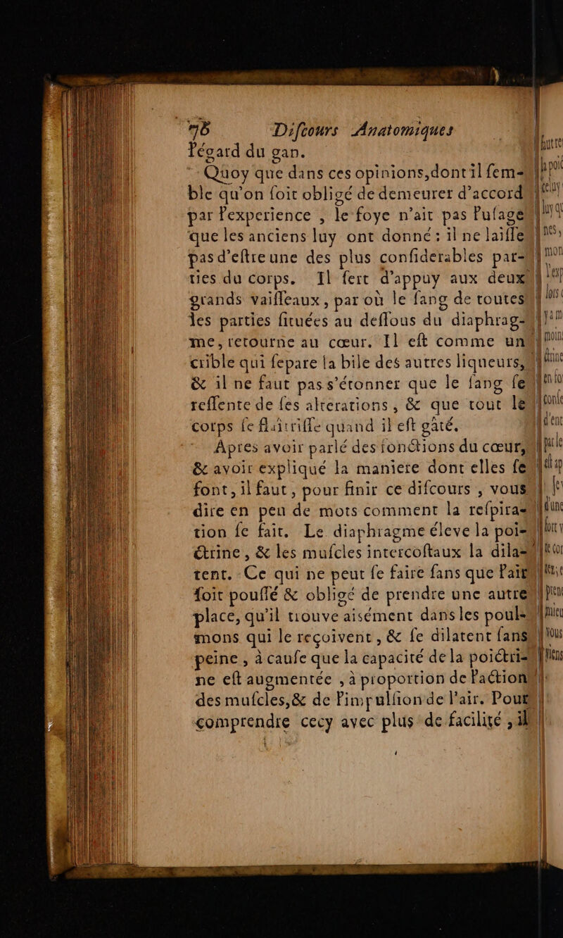 gard du gan. Qüoy que dans ces opinions,dontil fem- ble qu'on foit obligé de demeurer d’accord que les anciens luy ont donné :1ilne laifle ties du corps. Il fert d’appuy aux deuxl grands Vaifleaux , par où le fang de toutes reffente de fes alterations , &amp; que cout le al A . al . Pa NA corps fe flaitrifle quand il eft gaté. tion fe fait, Le diaphragme éleve la poi= peine , à caufe que la capacité de la poiétris 4
