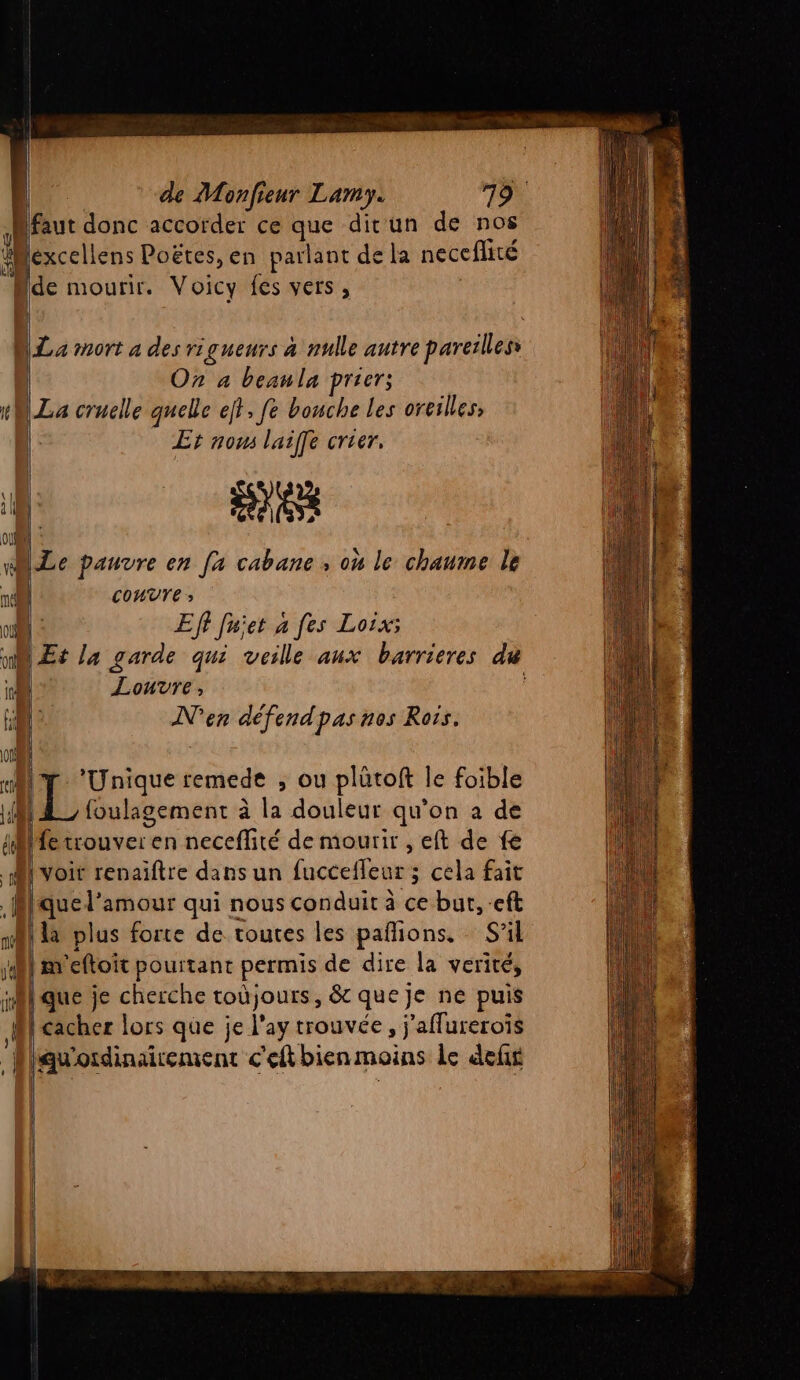 + ne me a de Monfieur Lamy. pi. On a beaula prier; |La cruelle quelle ef}, fe bouche les oreilles, | Er nous l'aiffe crier, Le pauvre en [a cabane , ou le chaume le convre ; Eff fu'et à fes Loix: Louvre, N'en défendpasnos Rois. fe trouver en neceflité de mourir , eft de fe Re quel’amour qui nous conduit à ce bur, -eft iqu'ordinairement c'eéftbienmoins le def