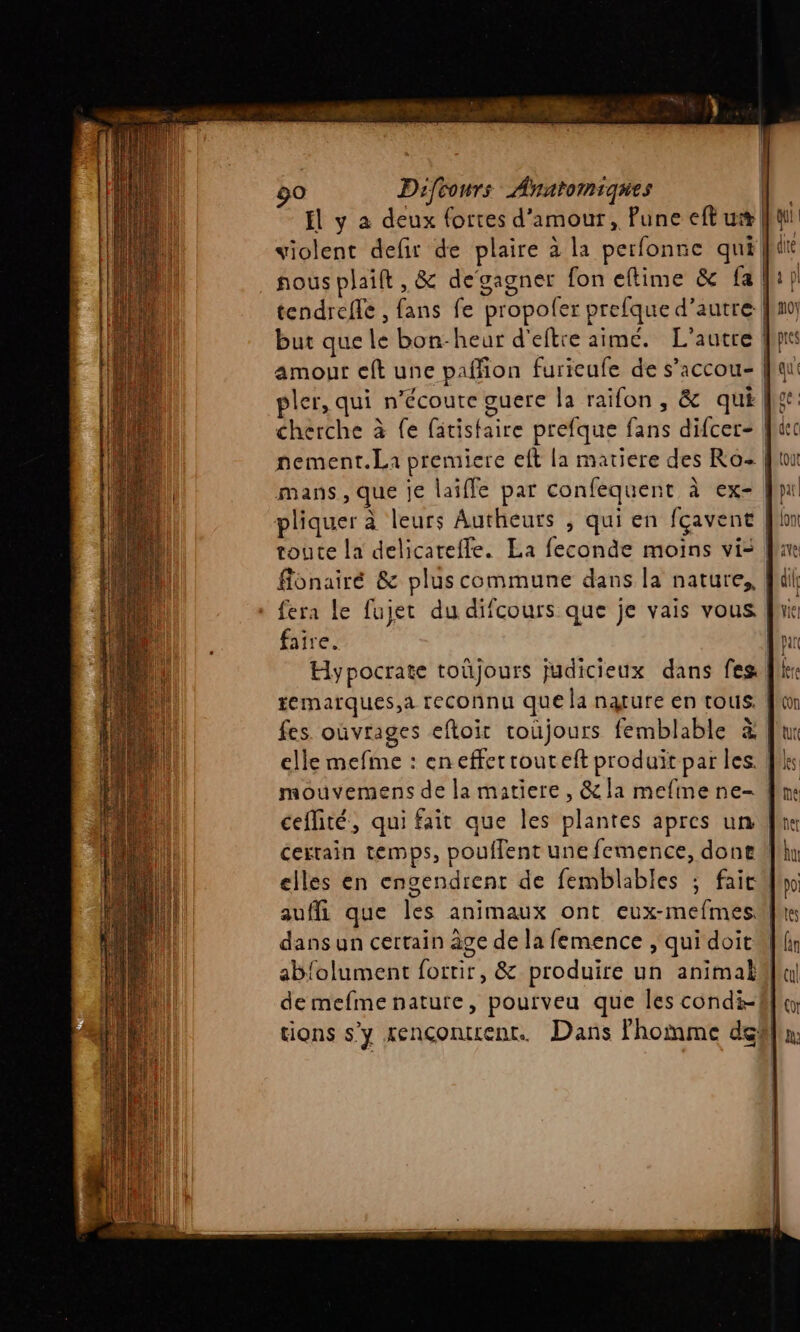 fl y à deux fortes d'amour, Pune eft ut nement.La premiere eft la matiere des Ro- mans, que je laïfle par confequent à ex- pliquer à leurs Autheurs , qui en fçavent flonairé &amp; plus commune dans la nature, fera Le fujet du difcours que je vais vous faire. sémarques,d reconnu que la natufe en tous. $ fes. oùvrages efloit coüjours femblable : mouvemens de la matiere, &amp;la mefine ne- aufli que Îles animaux ont eux-mefmes. dans un certain âge de la femence , qui doit de mefme natute, pourveu que les condi-