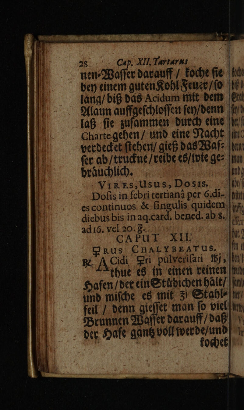 navdBaffee bacauff / Eodhe Ge |o ben eítiem guten obl Seuce/(o Mii [aita/ big bd8 Acidum tfft bem gi 9((aum auffacícbtoffen (en/benn if [a6 fie aufammer but eite (bu Chartcgeben / uno eine 9racbe. iic vecbediet fteberi/ gicB ba82Bafz |y fce ab/ttudime/teibe eS/fote ge^. nur bráucblicb. icc m Vi&amp;Es;Usus,Dosis. - Wi Dofis in febri tertianà per 6.di-. tit escontinuos. &amp; fingulis quidem: ug. dicbus bis in aq.card, bened. ab 8. |. ad 16. vel 20. E. 1p CAPUT XIL JN D) RUS CBHALYBEATUS. Md ( B. A, Cidi tri pülverifadi 15 , |l tbue «8. (n einen einem |i fafen/bet cin eitübicbnn bàit/ | ftti unb mifbbe c8 thit- 3) &amp;abl» ny fcil /. benn gieffet won fo viel fBeunnen 2Boffec barauff /PaB | v, bet. SSafe gant ool fort be/unb] y  : foco