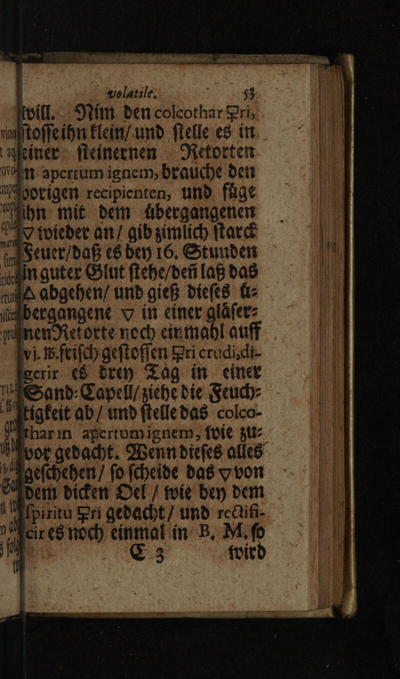 | pelatile; WeitL-. fm. ben colcothar gri, uupteffeibu Eleitt/-unb. flee c8. itt einer fieínermen — Oietocten. 0o  apertum ignem, Draucbe bett Du potigen recipienten, tnb fhat bn. mit. bem überganaenem JV toicber a7 aíb gimlicb (tard ISeuct/ba&amp; c8 bey r6, Ctuiben Mim quter Gott ftebe/befi [ag bao mule abgebcn/ unb gíeB bicfc8 (t i:dbergangene v ii cinet gláfetz witienDtetorte necb ciutnabl auff vj. I5.fcifc geftoffen tri crudi;di- ecrnr ($ bra) Xag in cinet (anb: CapclI/siebe bie geucbz