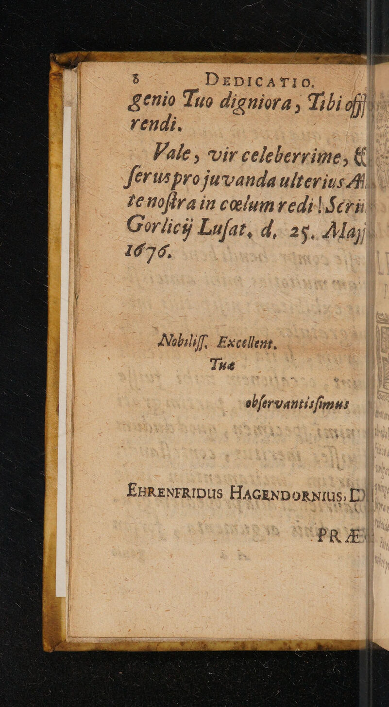 Ce DD SMesdsenfude cocoa ccn we DE $ DzpicA Ti0. ; Anio Tuo dieniora , Tibi dj] reudi. | Vale , vir celebervime, &amp;- | ferus projuvanda ulterius Al) | zenofira in celumvedilferü) Gor /icfj Lufat, d, 25. Maj 1676, 4Nobilif, Excellent. Tue ebfergantisfimus EnRENERIDUs HAGENDoRNIUS. L)]) PREX.