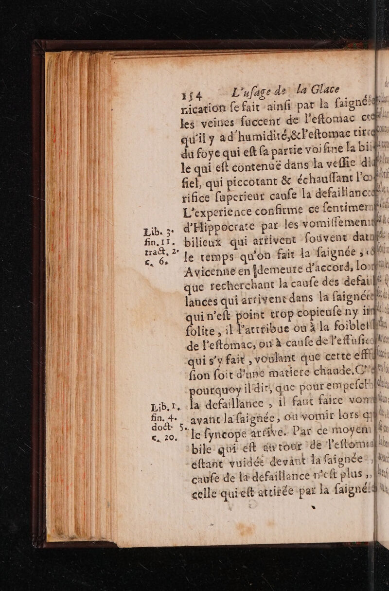 rication fe fait -ainfi pat la faigné:® les veines faccenr de l'eftomac ct qu'il ad'humidiré,8cleltomac tire” du foye qui eft fa partie voifine la biifi le qui eft contenuë dans la veffie dif fiel, qui piccotant ët échauffant L'œfii rifice faperieur caufe la defaillances L'experience confirme ce fentimernpiii d'Hippocrate par les vomiffementfill: bilieux qui artivent fouvent dau: le temps qu'on fait la faignée 3 «a: Avicenie en idemeute d'accord, Loi que recherchant la caufe des defaiilf ( lances qui arrivent dans la faignécelhé | qui n'eft point trop copieufe ny sit folite, il l’arctibue où à la foibletil de Peftémac, ou à caufe de l’efFu fre qui s’y fair, voulant que cette eff fion foit d'uné matiere chaude, C4 efer! Que F QUE be [lu ourquoyildir, que pour emp | la defaillance , il faut faire von Li Je fyncope Like. Par de rmoyér fin bile qui eit awrour Je l'ettomidlk 2 eftane vuidéé devant la faignée Fr caufe de l# défaillance n'eft plus ;, Nu celle quiéft attirée par la faigné:4 »*