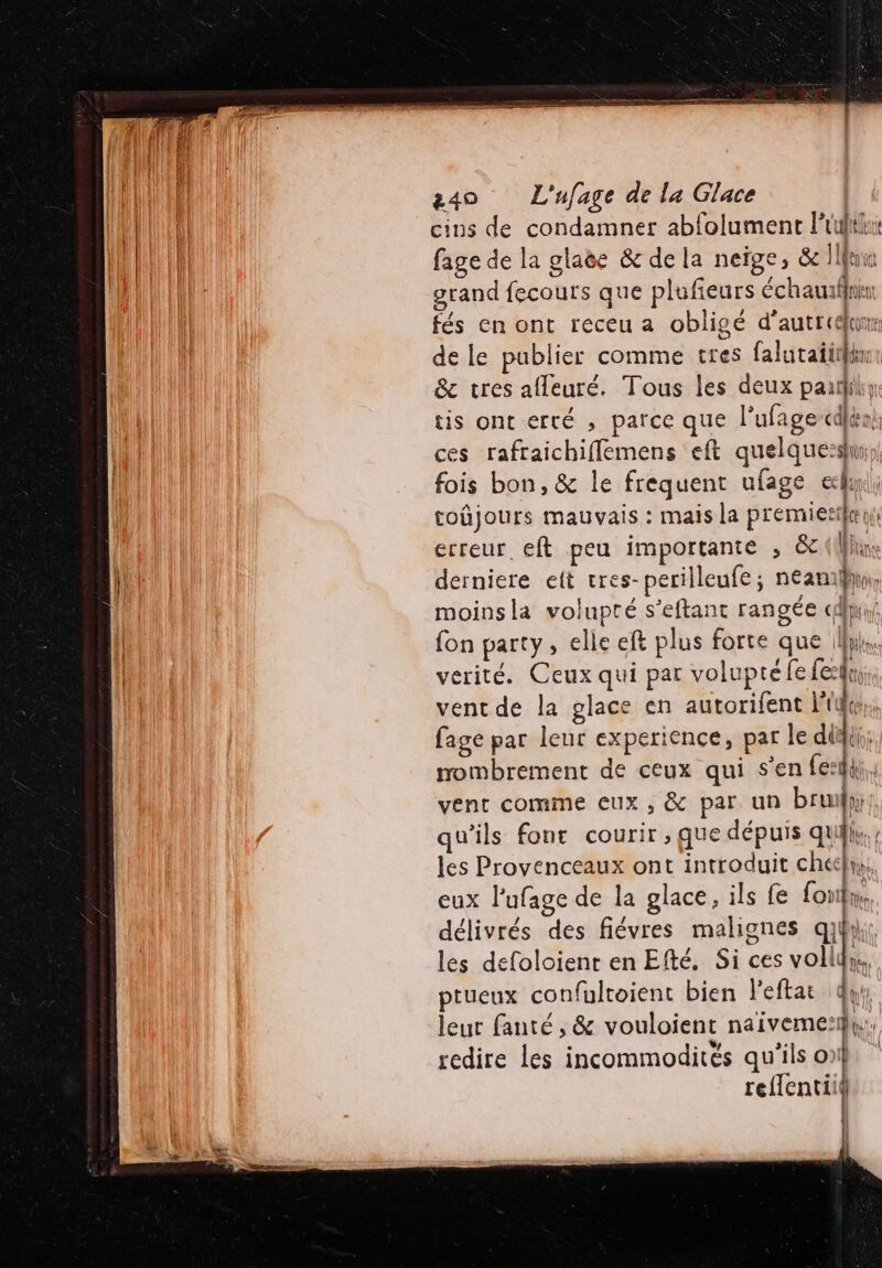 cins de condamner abfolument Full: fage de la glaëe &amp; de la neige, &amp;e À eve grand fecours que plufieurs échauilni fés en ont receu a obligé d'autre de le publier comme tres falutatithén &amp; tres afleuré. Tous les deux pairs tis ont erté , parce que l’ufage-cdfini: ces rafraichiflemens eft quelques; fois bon, &amp; le frequent ufage «lh coûjours mauvais : mais la premiertkn: erreur. eft peu importante , 8 (ne derniere ett tres- perilleufe; neana, moinsla volupté s’eftant rangée dis fon party, elle eft plus forte que fn. verité. Ceux qui par volupté fe Led. vent de la glace en autorifent ne : fage par leur experience, par le did; mombrement de ceux qui s’en fes; vent comme eux, &amp; par un brun; qu'ils fonr courir , que dépuis quil. les Provenceaux ont introduit check, eux l’ufage de la glace, ils fe Lori. délivrés des fiévres malignes ap les defoloienr en Efté. Si ces volld; ptueux confultoient bien l'eftat 4 leur fanté , &amp; vouloient ire) (it LETR pull fl rœ e « .: % + | redire les incommodités qu'ils o) reflentiit