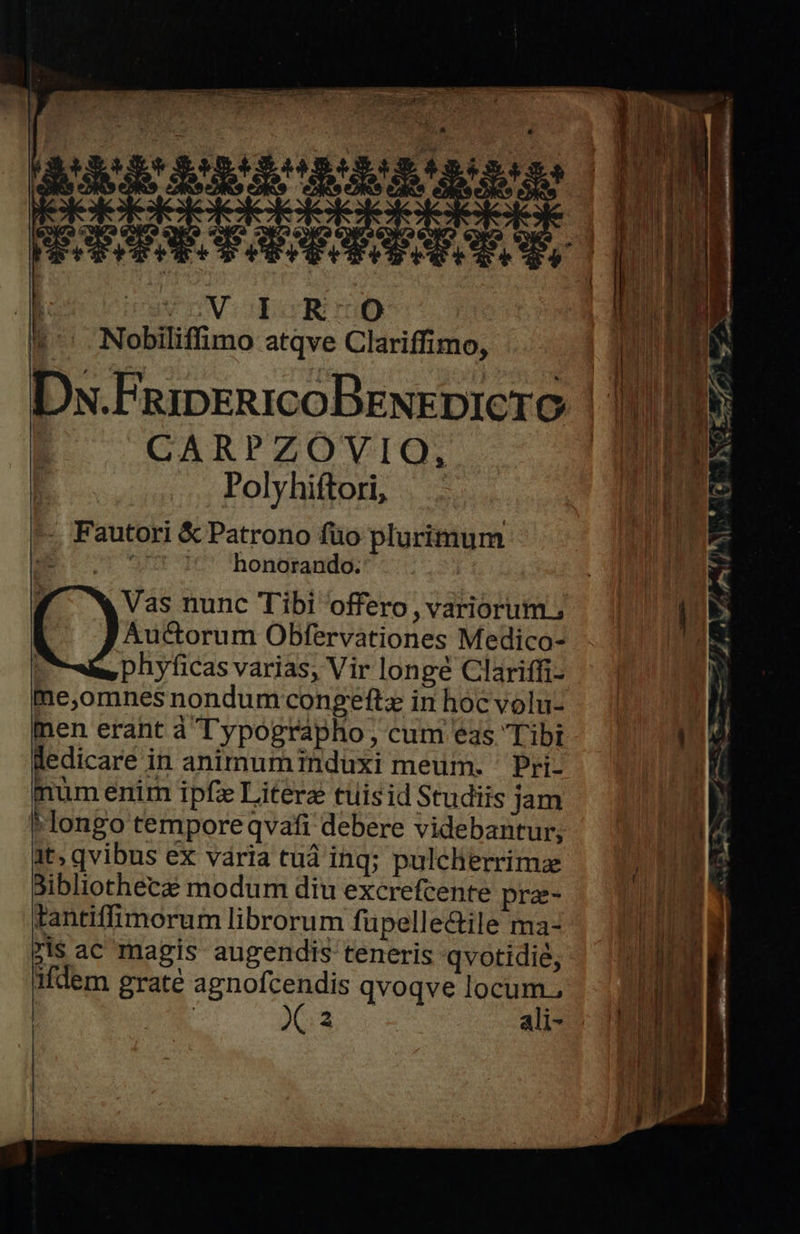 - EN Um RIxSet4po 20. I eer rt RS aL m: e mue EE ue T UTE Ip MEE X MI T Dh. $ VOVUOEECRIU Nobiliffimo atqve Clariffimo, Dw.FaipERIcoBENEDICTO | CARPZOVIO, Polyhiftori, -. Fautori & Patrono füo plurimum qs et honorando. | Vas nunc Tibi offero , variorum. Auctorum Obfervationes Medico- ; phyficas varias, Vir longé Clariffi- me,omnes nondum congeftz in hoc volu- nen erant à ypographo, cum eas Tibi ledicare in animuminduxi meum. ' Pri- mum enim ipfe Liter tuisid Studiis jam longo tempore qvafi debere videbantur, at; qvibus ex vária tuà ing; pulcherrima Jibliothece modum diu excrefcente pra- tantiffimorum librorum füpelle&ile ma- zisac magis augendis teneris qvotidie, ifdem graté agnofcendis qvoqve Ms ; 2 ail- i 3 € L4 m, 4 29. 7 | 4 e d,