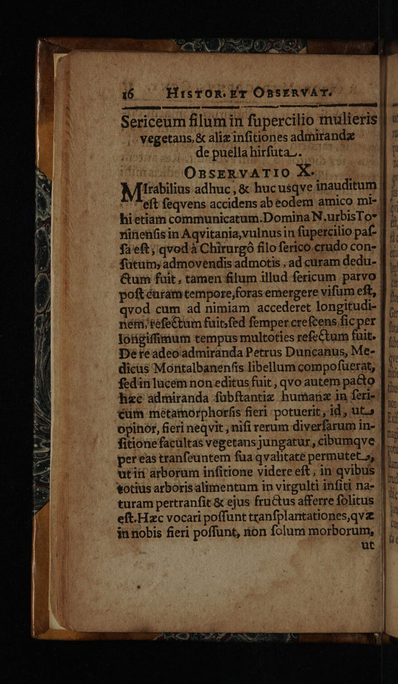 Pl Leo-977 E NA SAM — Meet; » nw ROB V 1 J ] * 5, EN i6 HisTOR. yr OnsERVAT,-   »  E cae  vegetans,&amp; aliz infitiones admiranda .de puella hirfüta.,. UIlttanihe OB sEX VM TIO Xeno. diode Miabilius adhuc, &amp; huc usqve inauditum | eft feqvens accidens ab éodem amico mr- | vünenfisin Aqvitania,vulnusin fupercilio paf- dicás Montalbanenfis libellum compofuerat, hze àdmiranda fübftantiz humanz in feri- fitionefacültas vegetans jungatur, cibumqve pereas tranfeuntem fua qvahtate permutet 5, utiii arborum infitione videre eft ; in qvibus eft.Hzc vocari poffunt tranfplantationes,qvz                     