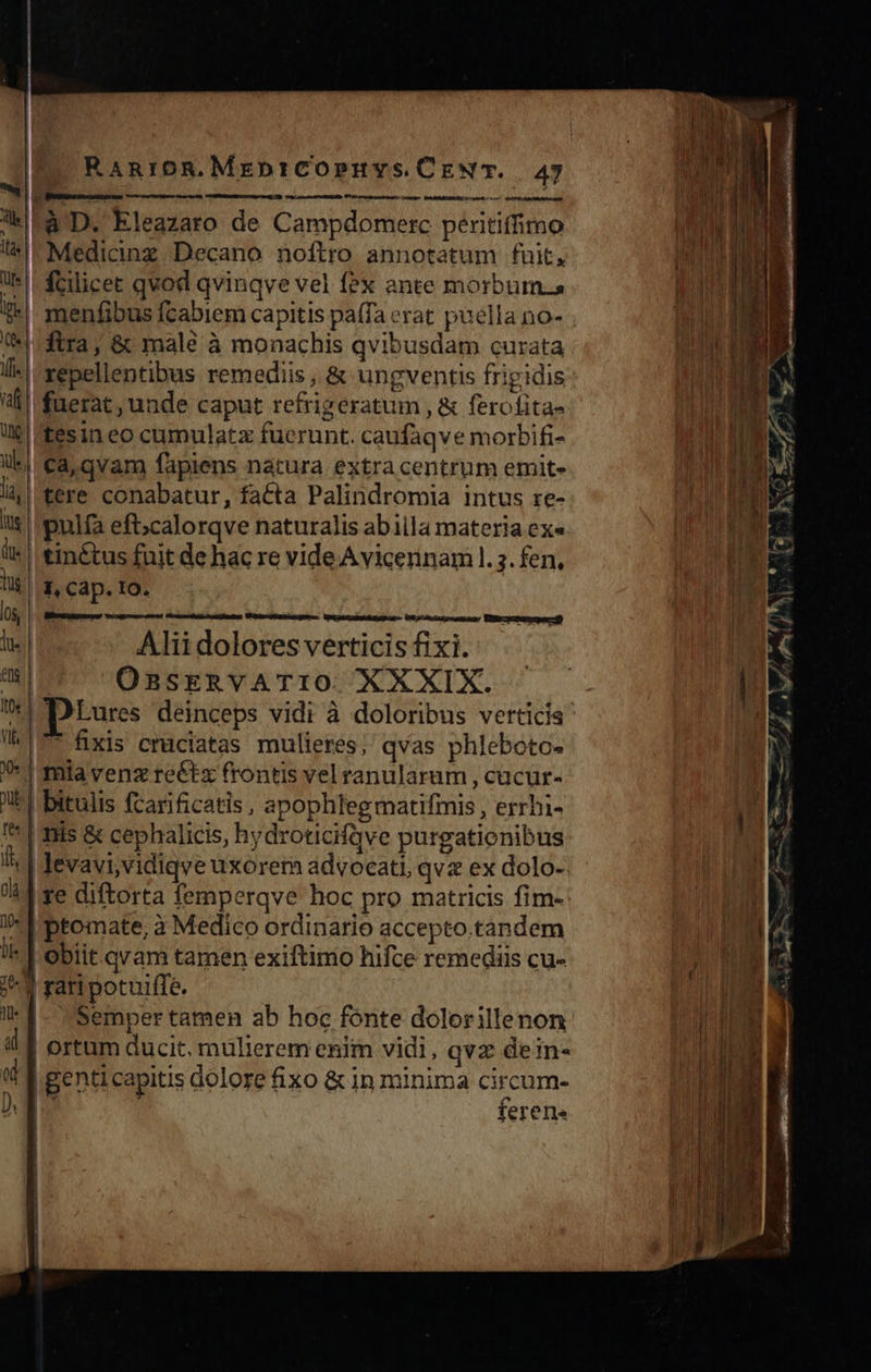 RAn:iOR.Mebpt:COPHYS.CENT. 47 Ute ae ri one MRINMECNRANI Cosied sso 6 CIMA IR menfibus fcabiem capitis paífa erat puella no- fuerat , unde caput refrigeratum , & ferofita- tesin eo cumulatz fuerunt. caufaqve morbifi- tinctus fuit de hac re vide A vicerinam l. 3. fen, I, Cap. 10. Alii dolores verticis fixi. OszsERVATIO XXXIX. Lures deinceps vidi à doloribus verticis fixis cruciatas mulieres, qvas phleboto- mia venz re&tz frontis vel ranularam , cucur- Obiit.qvam tamen exiftimo hifce remediis cu- Semper tamen ab hoc fónte dolorillenon ortum ducit, mülierem enim vidi, qvz dein- | genticapitis dolore fixo & in minima circum- hy : ferene