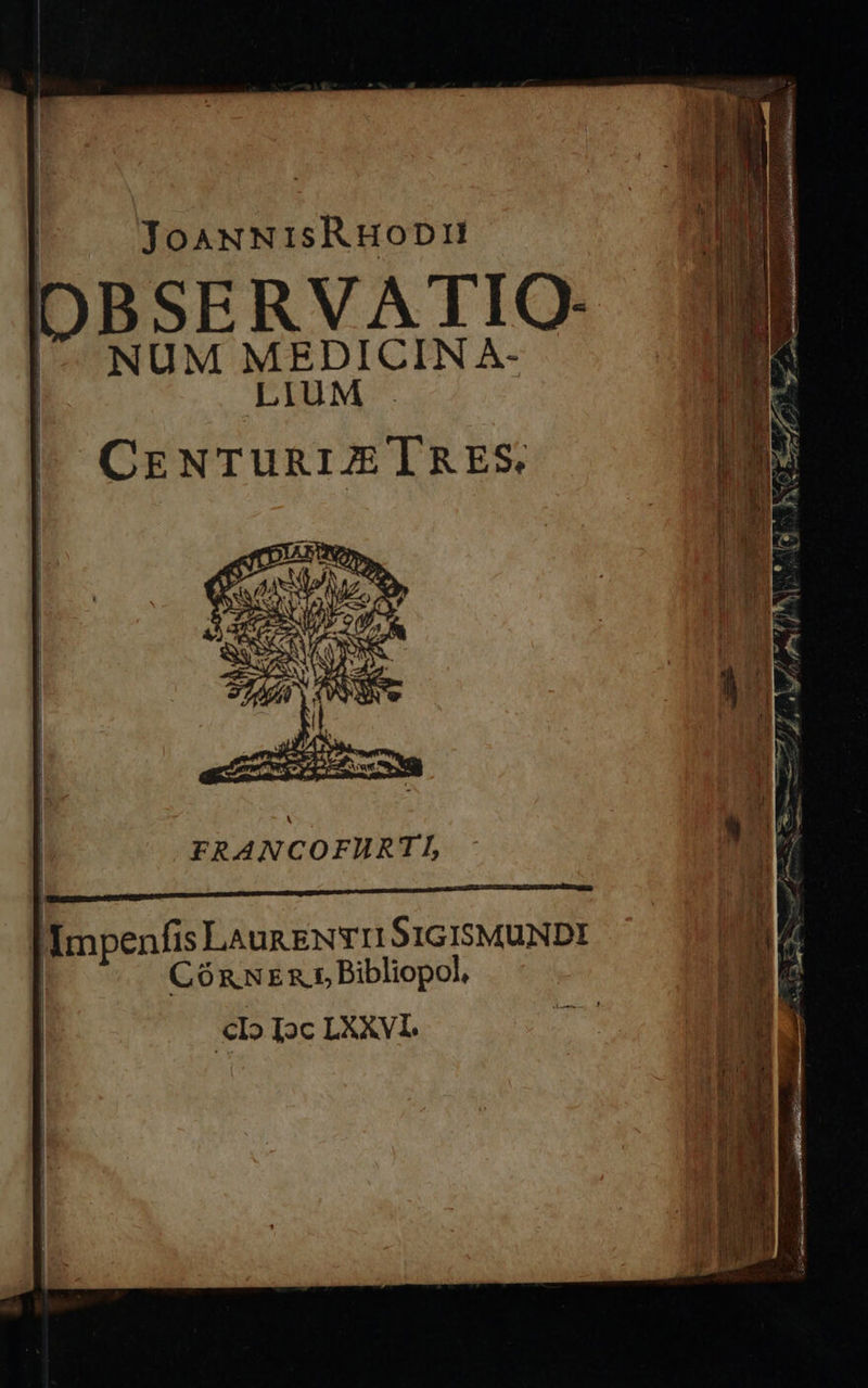 JoANNISRHODII DBSERVATIO- NUM ;27 NE dide CrENTURIZ TIRES. A. P puto oct —— . 7. wd DE Weder y e d ty NS T m S MECOT m E auto re ciet c Eu — A 9e er RE 3 7/254 | FRANCOFURTI M Impenfis LaunENTI S1GISMUNDI | CÓRNEREL Bibliopol, € Ioc LXXVI.  