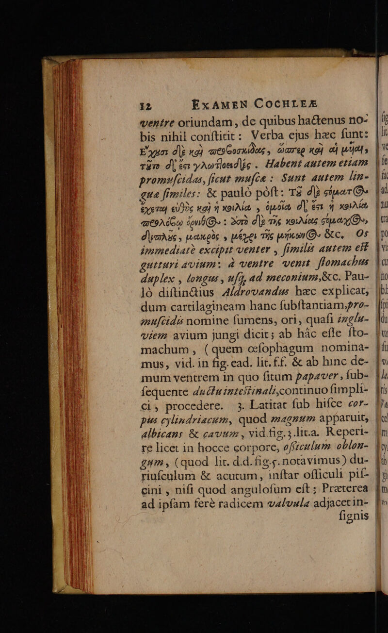 ventre oriundam , de quibus hactenus no- bis nihil conftirit: Verba ejus hec funt: promwvf[cidas, ficut mufca :. Sunt autem lin- gue fimiles: &amp; pauló poft: T2 dli stp (O9 &amp;yemu cujos we] »|] X0. Op0lcb di fais xen immediate excipit venter , fimilis autem eit guituri avium: à ventre. venit. flomachus duplex , longus , ufq, ad meconium,&amp;c. Pau- ]ó diftin&amp;ius A/Zrevazdus hec explicat; dum cartilagineam hanc fubftantiam,p7e- machum , (quem ocfophagum nomina- mus, vid. in fig. ead. lit. £f. &amp; ab hinc de- Ci, procedere. pus eylindriacum, quod magnum apparuit, albicans &amp; cauto , vid.fig. 5 .]tv.a. Reperi- re licet in hocce corpore, offzculum oblon- gum, (quod li. d.d. fig.g. notavimus) du- riufcalum &amp; acutum, inítar officuli pif- cini , nifi quod angulofum eft; Preterea ad ipfam feré radicem va/valz adjacetin-