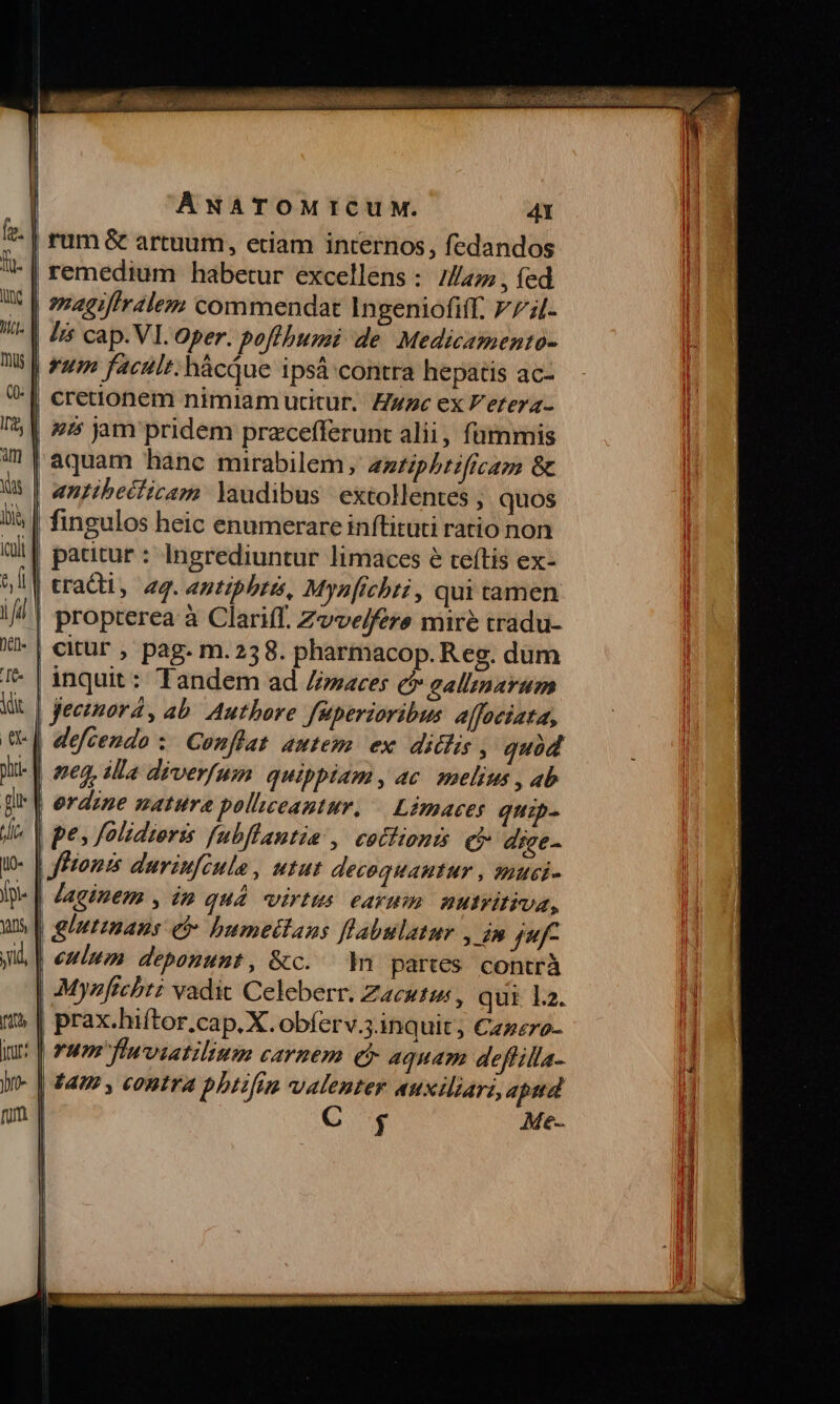 | rum facili. hácque ipsá contra hepatis ac- anttbecficam. laudibus extollentes , quos | patitur : Ingrediuntur limaces e teftis ex- | tracti, a4. antiphris, Myn[icbri, qui tamen propterea à Claritf. Zvve/fers mire tradu- inquit: Tandem ad //maces c gallinarum defcendo :. Conflat autem. ex. didlis , quód | ej, Ia diverfum quippiam, ac melius , ab | pe» f/olidieris fubflantie , cotlions Qi dige- fftondis duriufcule , utut decequautur , quci- | glutinans eb bumettaus flabulatur , dm ff | Myzfechtz vadit Celeberr. Z4CH1H , qui La. vum finviatilium carnem et aquam deflilla- | £4 , eontra bbtifim valenter auxiliari, apud $ Meé-