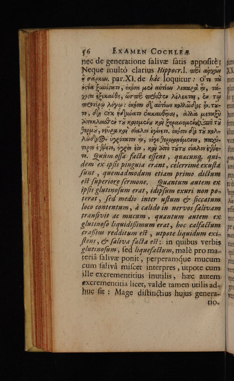 nec de generarione falivz fatis appofité; Neque multó clarius Hzppeer.l. 8i arp 4 céoxo, par.XI. de. 4c loquitur : 0n 72 Beta, Fuuseeo y oxóo. ed unio) Mate d. qus To- quema elena Un , commo. queócd ey A&amp;AewTH , C9 TO evorton Aye : exóvw dl; aeria xod ec fv. T&amp;- n, dig Gn v9 uino CaxauÜpat , A22. eren 2orx Ae c» TÀ ayoucha ng] Enoeacpcisi i T8 Depos , vevege xou aía.Ao) eyeremo. oxow dà T xa Ad (Bs Uspóresw 99, 7596 Jeouetiótu cy , moy vspoy &amp;yero, Une) tr , xg) 2erü Té TE ci A y toe dem ex ipfis pinguia erant , celerrime exufla fnnt , quemadmodum etiam primo dicium €38 fuperiore fermone. Quantum autem ex )Wfis glutinofum erat, édupfum exuri non po- Zerat , féd medio. inter uffum c ficcatum glutinofo liquidiffimum erat, boc calfattum evaffius redditum eff , tote liquidum exi- flens , e faliva faila est; in quibus verbis glutznofum , fed lquefatium, malé pro ma- cum falivà mifcer interpres , utpote cum ille excrementitius inutilis, hec autem huc fit : Mage diftin&amp;ius hujus genera- —. to-