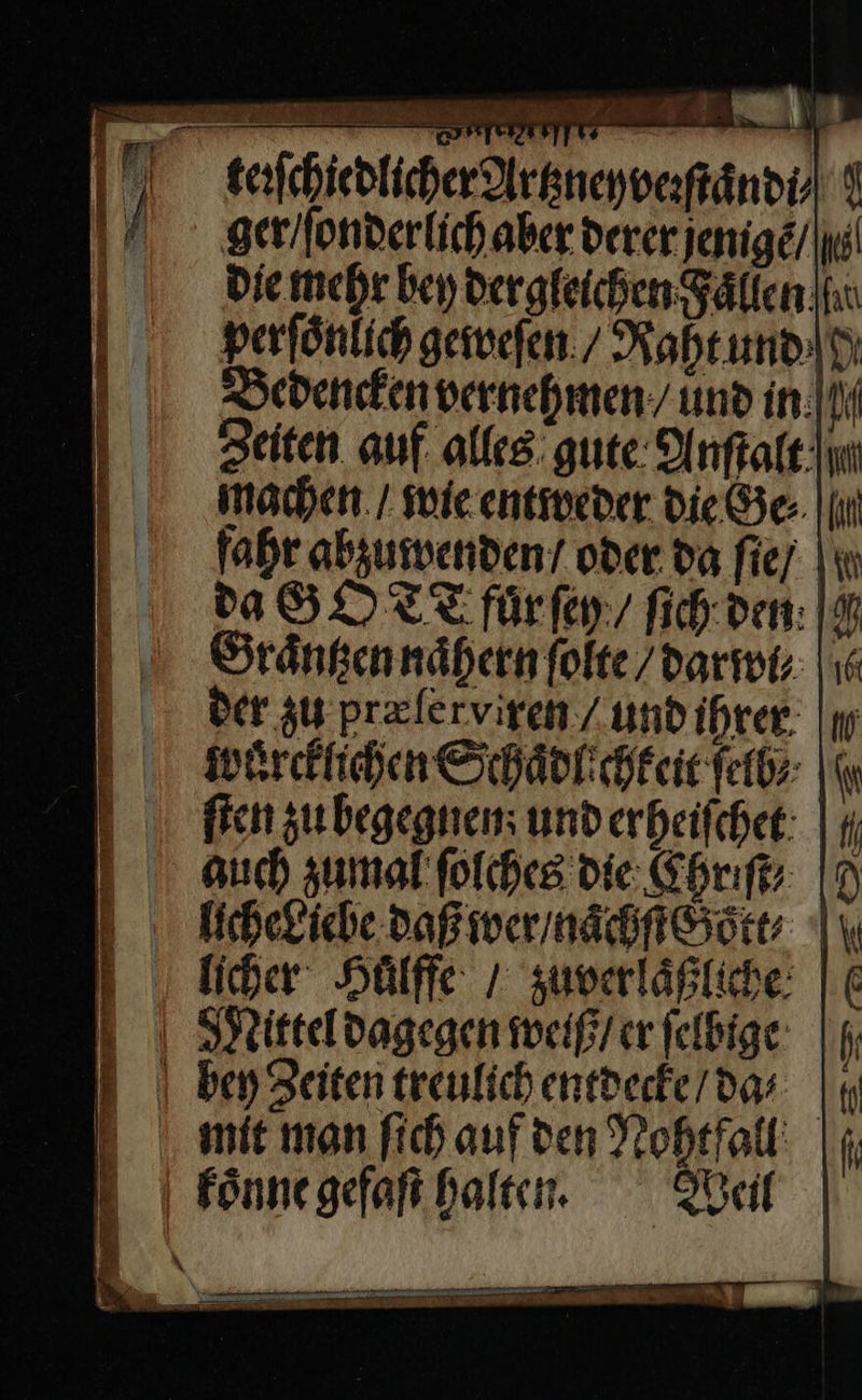 I tafchiedticherArkneyverftändil $ / ger / ſonderlich aber derer jenige / | die mehr bey dergleichen Fällen fu perfönlich geweſen Naht und H Sedenekenvernehmen/ und in. Zeiten auf. alles: gute Anſtalt machen. / wie entweder die Ge fahr abzuwenden / oder. da fie/ | da GOTT fuͤrſey/ fichden: | Graͤntzen naͤhern folte/dariot: | der zu prælerviren / und ihrer | wuͤrcklichen Schaͤdlchkeit ſelb/ ſten zu begegnen: und erheiſchet auch zumal: ſolches die Chriſt⸗ 9 licheLiebe daß wer / naͤchſt Goͤtt⸗ licher Huͤlffe / zuverlaͤßliche Mittel dagegen weiß / er ſelbige bey Zeiten treulich entdecke / da⸗ mit man ſich auf den Nohtfall koͤnne gefaſt halten. Weil 