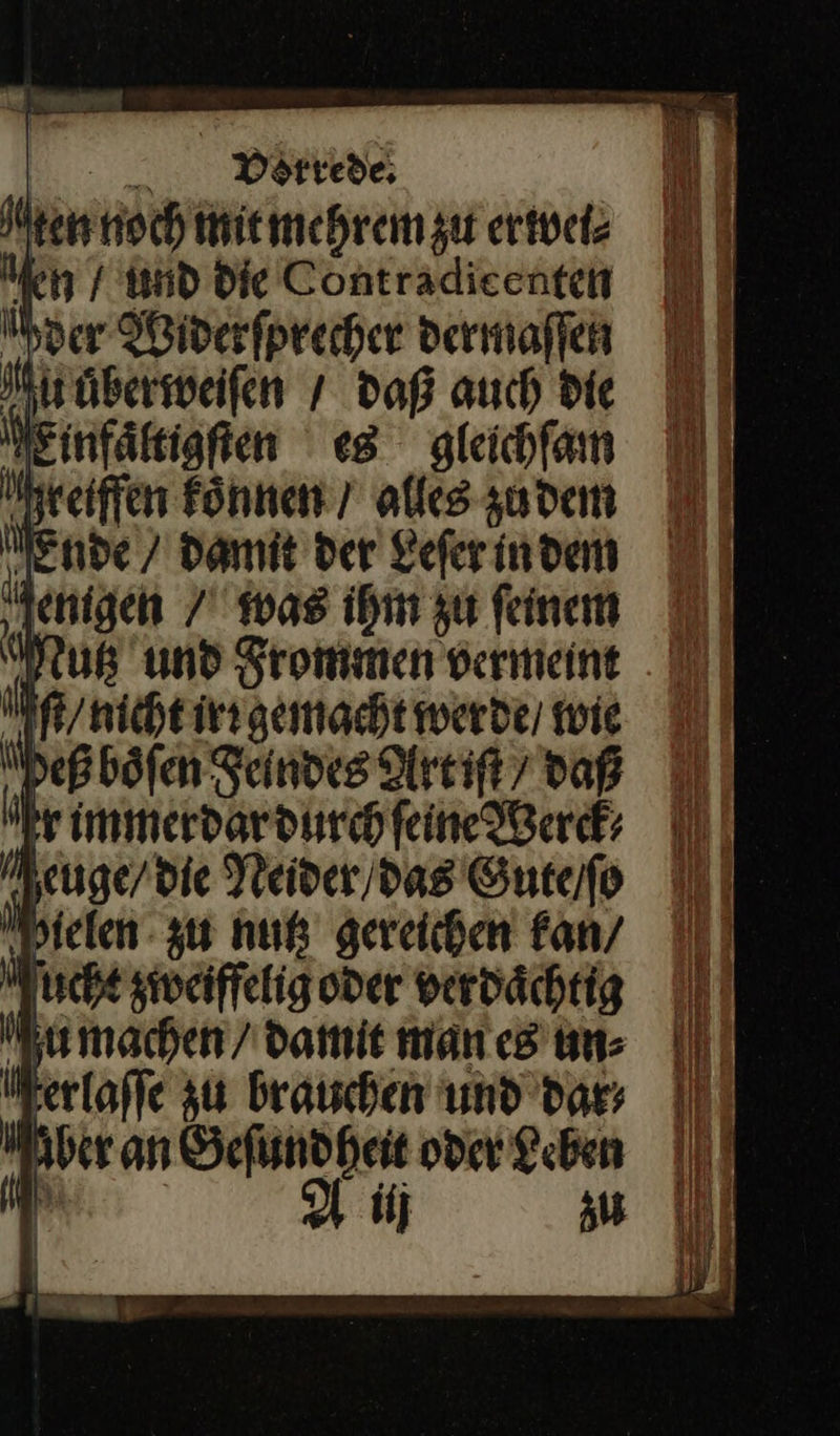 ten noch mit mehrem zu erwei⸗ Men / und die Contradieenten der Widerfprecher dermaſſen Nuuberweiſen / daß auch Die Einfaͤltigſten es gleichfam reiffen koͤnnen / alles zudem Ende / Damit der Leſer indem nigen⸗ was ihm zu feinem Mußz und Srommen vermeint Iſt / nicht irr gemacht werde, wie Peß boͤſen Feindes Art iſt daß kr immerdar durch ſeine Werck⸗ Jeuge / die Neider / das Gute / ſo 