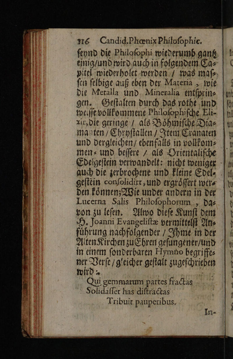 ſen ſelbige auß eben der Materia, wie Die Meralla und. Mineralia entfprins weiſſe vollkommene Philofophifche, Eli- den koͤnnen; Wie under andern in der Lueerna Salis Philofophorum.., da⸗ von zu leſen. Alwo Diefe Kunſt dem H. Joanni Evangeliſtæ vermittelſt An⸗ fuͤhrung nachfolgender / Ihme in der in einem fonderbaren Fymao begriffe⸗ ner Verſe / gleicher geflalt zugefchrieben nid. | ui gemmarum partes fradtas Solidaffer has diftradtas Tribuit pauperibus. — — . >> nn — —