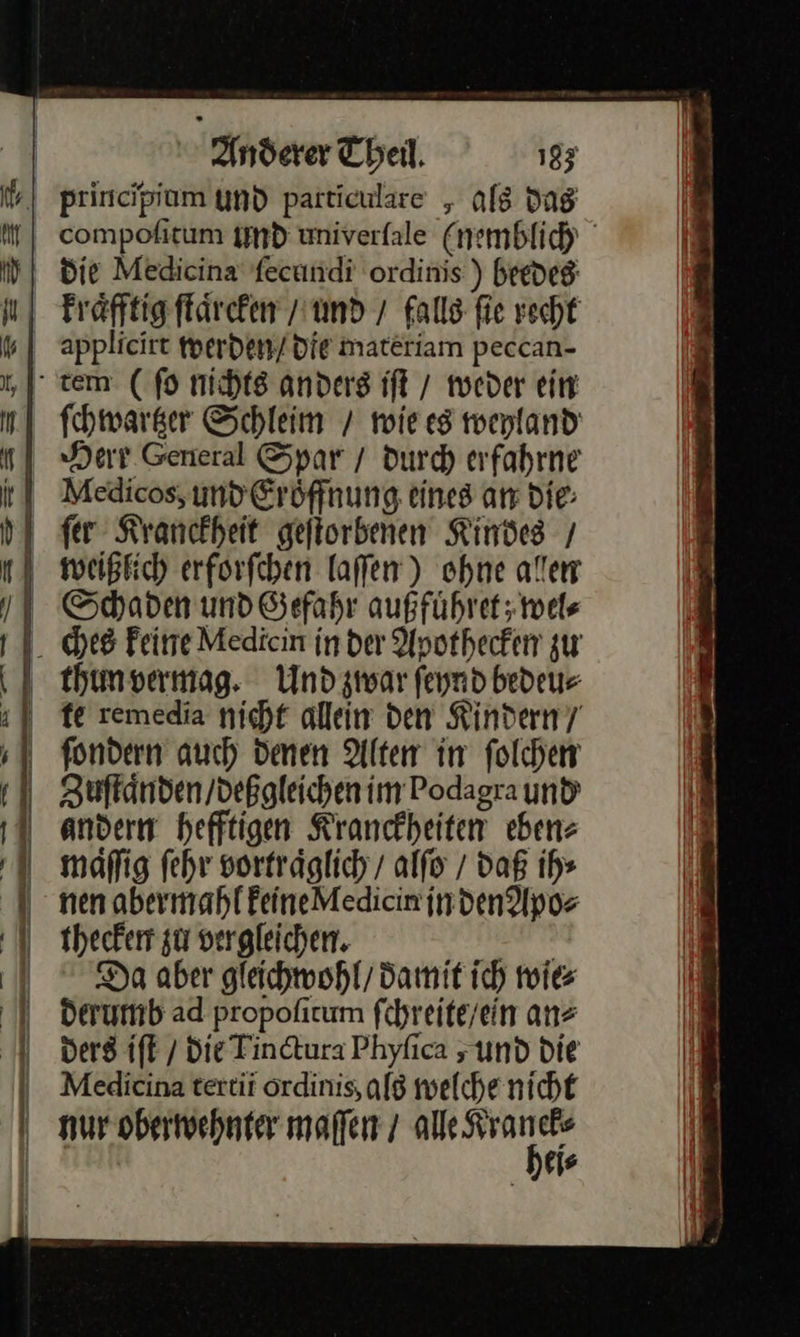    compofitum und univerfale (nemblih applicirt werden / die materiam peccan- ſchwartzer Schleim / mie es weyland Herr General Spar / durch erfahrne weißlich erforfchen laſſen) ohne allen Schaden und Gefahr außfuͤhret; wel⸗ thun vermag. Und zwar ſeynd bedeu⸗ fe remedia nicht allein den Kindern fondern auch denen Alter in folchen Zuftänden/deßgleichen im Podagra und andern hefftigen Kranckheiten eben» maflig fehr vorträglich / alfo / daß ih⸗ nen abermahlfeineMedicin jn den Apo⸗ thecken zu vergleichen. kan Da aber gleichwohl, damit ich wie⸗ derumb ad propofictum fchreite/ein an⸗ ders iſt / Die Tindtura Phyfica „und die Medicina tertii ordinis, al8 welche nicht nur oberwehnter maſſen / alle RL Is 