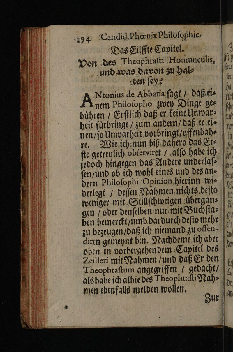   Von des Theophrafi 'Homunculis, ig) ‚und was Davon zu hal⸗ | «ten fey? A _Ntonius de Abbatia ſagt / daß ei⸗ ir x nem Philofopho zwey Dinge ge⸗ fir bühren / Erftlich daß er keine Unwar⸗ urn heit fuͤrbringe zum andern / daß er ei⸗ ve. Wie ichinun biß dahero das Er⸗ fie getreufich.obferviret / alſo habe ich hr jedoch hingegen das Andere underlaf ⸗ ſen / und ob ich mohl eines und Des ane ||, dern Philofophi Opinion.hierinn tie In. derlegt / deſſen Nahmen nichts deſto weniger mit Stillſchweigen uͤbergan⸗ — gen / oder denfelben nur mit Buchſta⸗ Ä ben bemerckt / umb dardurch defto mehr Ih zu bezeugen / daß ich niemand zu often- E diren gemepnt bin. Nachdeme ich aber M oben ın vorhergehendem ‚Capitel des Zeilleri mi Rahmen /und daß Er den | h Theophraftum angegriffen / gedacht/ | ' als habe ich alhiedes Theophraſti Nah⸗ men ebenfalls melden wollen. * Zur AN